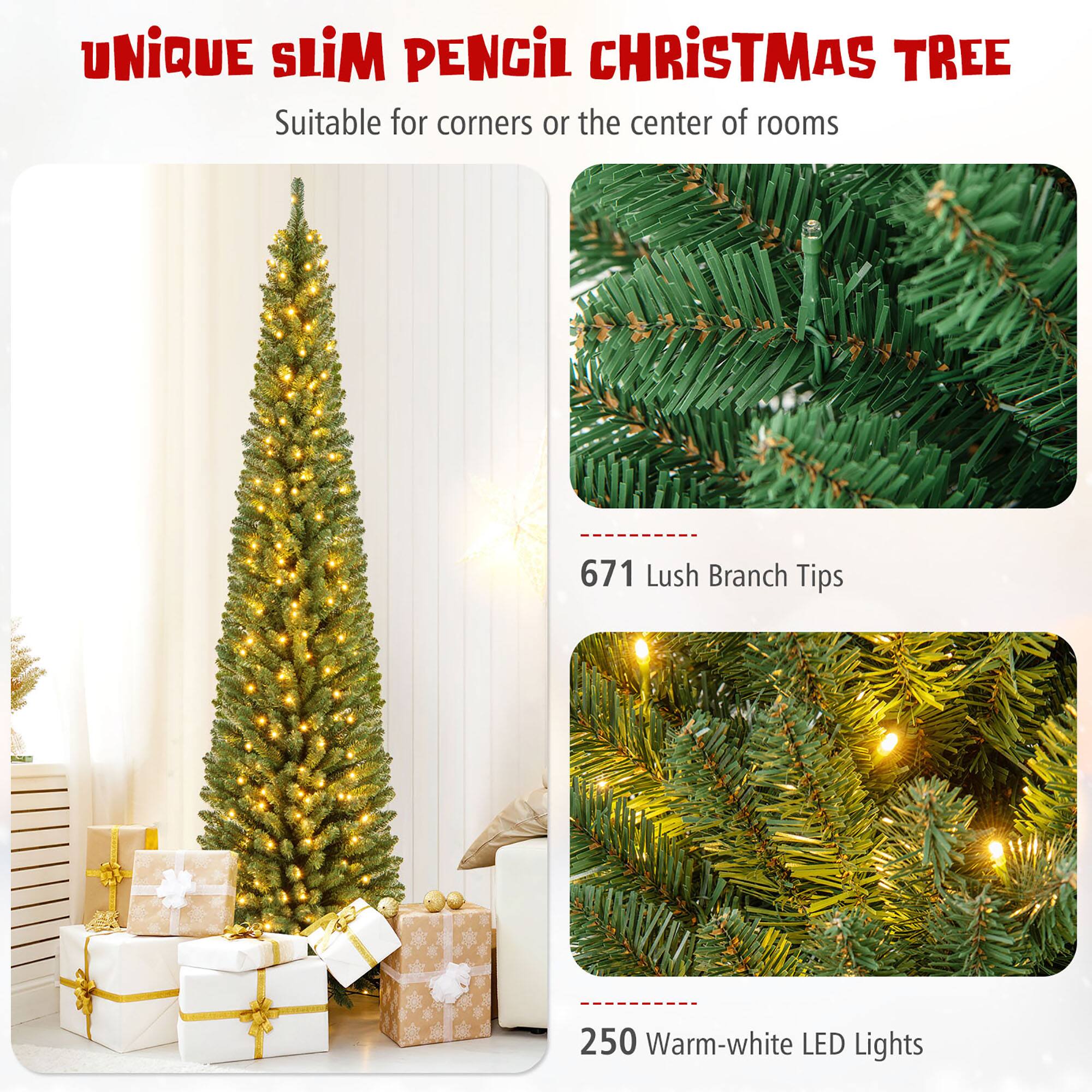 UNIQUE SLIM PENCIL CHRISTMAS TREE  
Suitable for corners or the center of rooms  

671 Lush Branch Tips  

250 Warm-white LED Lights