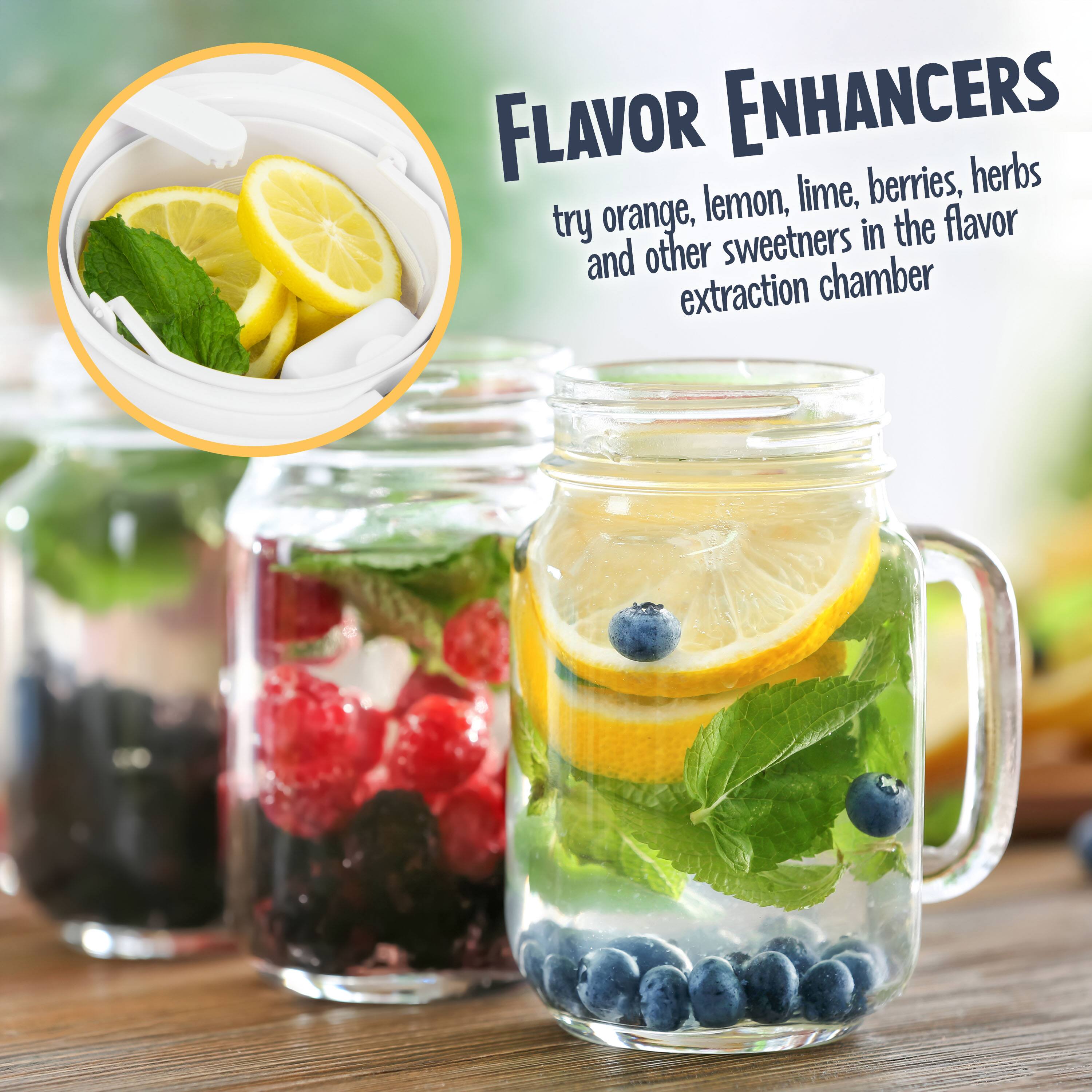FLAVOR ENHANCERS

try orange, lemon, lime, berries, herbs and other sweeteners in the flavor extraction chamber