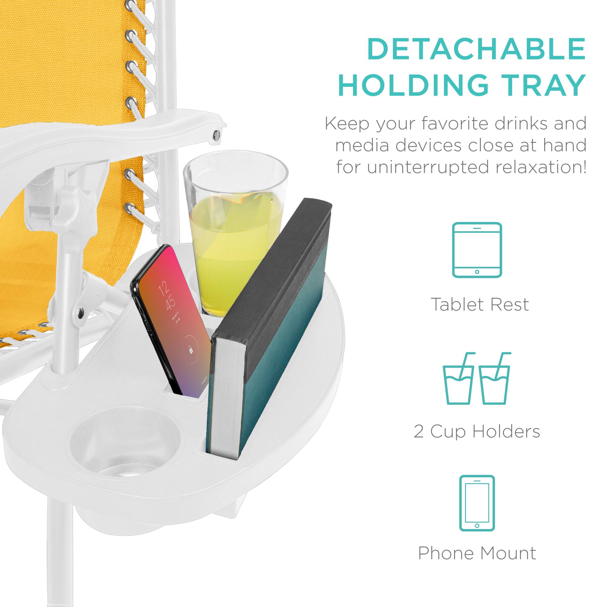 DETACHABLE HOLDING TRAY  
Keep your favorite drinks and media devices close at hand for uninterrupted relaxation!  

- Tablet Rest  
- 2 Cup Holders  
- Phone Mount