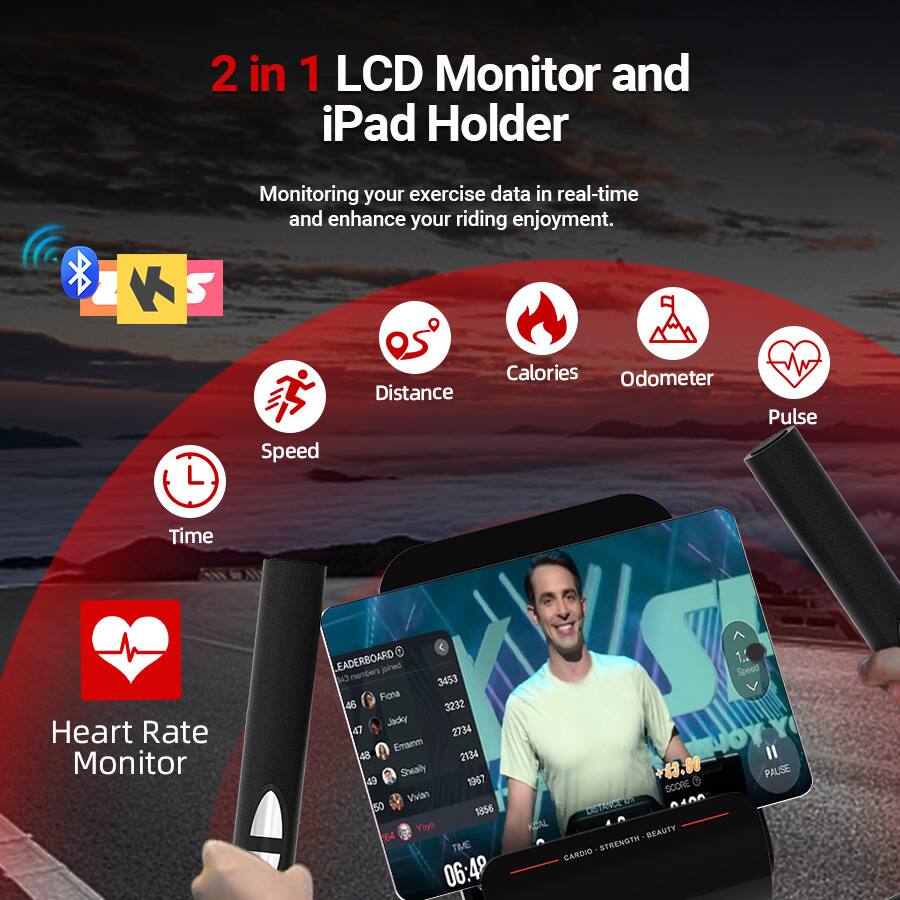 2 in 1 LCD Monitor and iPad Holder  
Monitoring your exercise data in real-time and enhance your riding enjoyment.  

S Speed  
Distance  
Calories  
Odometer  
Pulse  
Time  
Heart Rate Monitor  

LEADERBOARD  
3453 Fiona 46 3232 Jacky 47 2734 Emamm 48 2134 Sheally 49 1967 Vvan 50 1356 Yoys 164  

TIME 06:49  
1. Speed +43.88  
PAUSE  
SCORE  
DISTANCE  
KEAL  
REAUTY  
STRENGTH  
CARDIO
