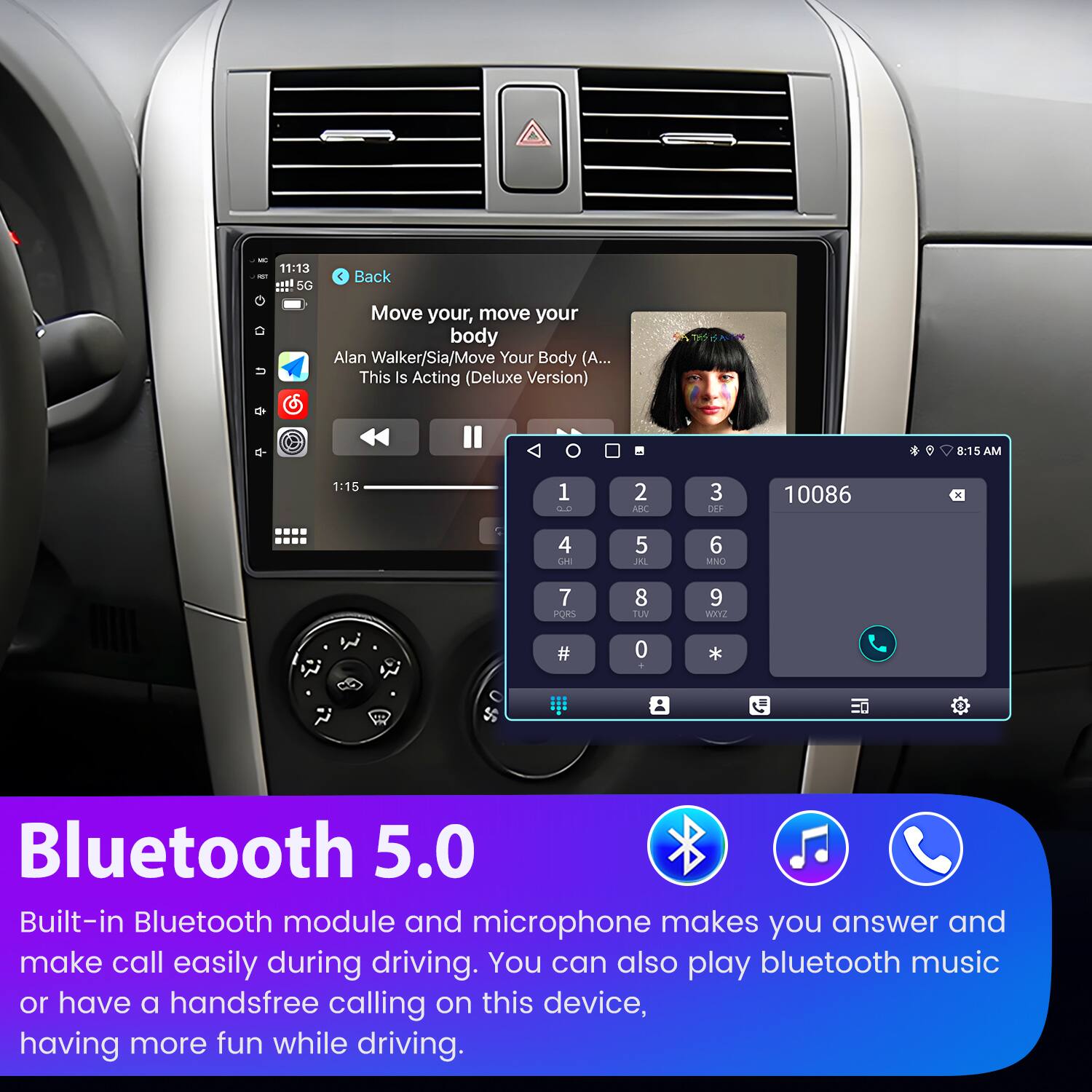 - 11:13 5G Back Move your, move your body Alan Walker/Sia/Move Your Body (A... This Is Acting (Deluxe Version) 8:15 AM 1:15 1 -0 2 AD 3 DEF 10086 4 Lan 5 JL 6 NNO 7 PORS 8 TUV 9 WI # 0 * Bluetooth 5.0 Built-in Bluetooth module and microphone makes you answer and make call easily during driving. You can also play bluetooth music or have a handsfree calling on this device, having more fun while driving.