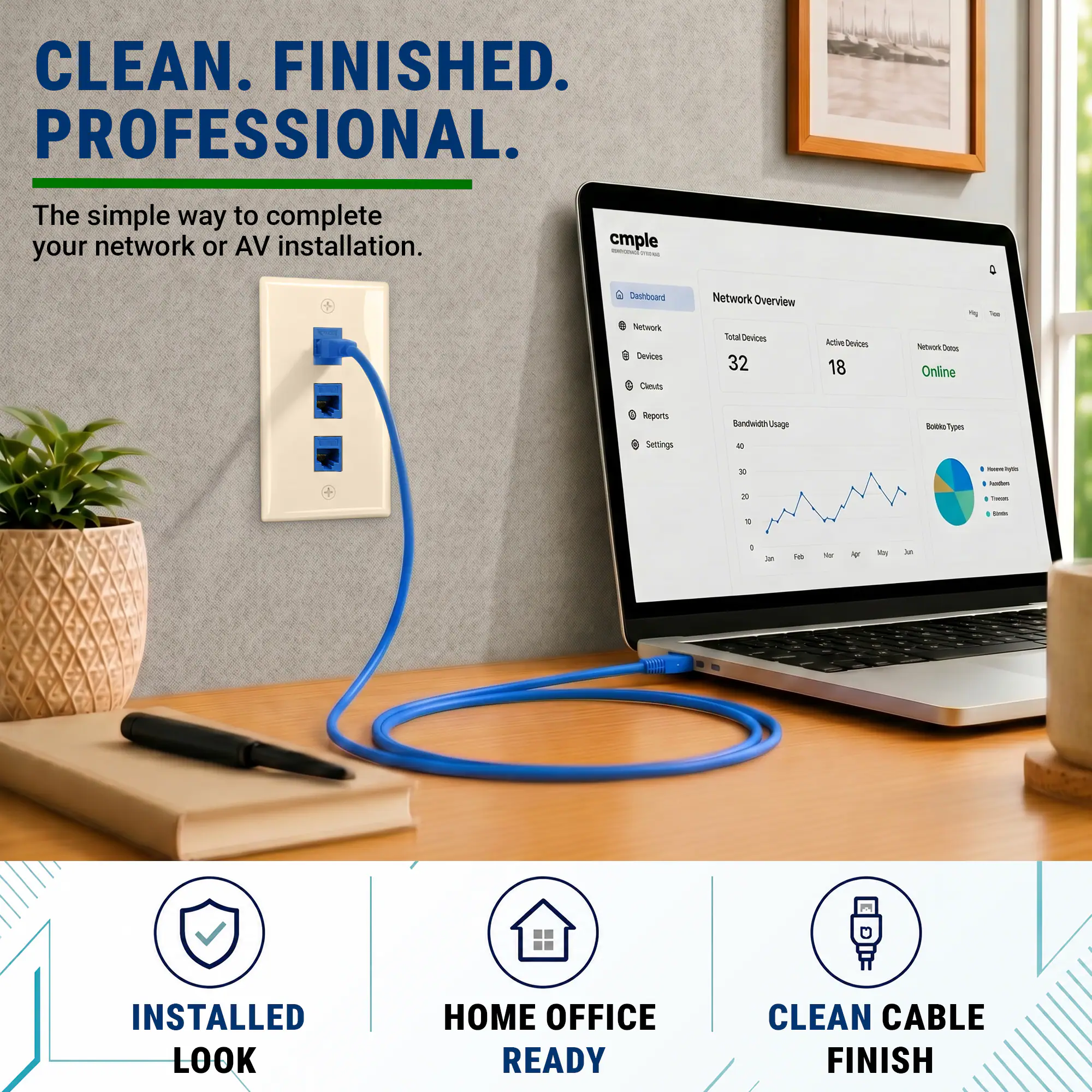 CLEAN. FINISHED. PROFESSIONAL.  
The simple way to complete your network or AV installation.  

cmple  
Dashboard  
Network Overview  
Total Devices: 32  
Active Devices: 18  
Network Status: Online  

Bandwidth Usage  
Reports  
Settings  

Installed Look  
Home Office Ready  
Clean Cable Finish