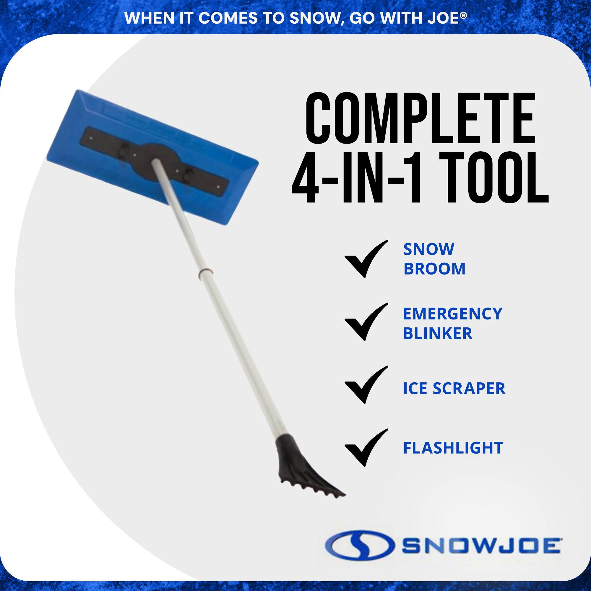 WHEN IT COMES TO SNOW, GO WITH JOE®

COMPLETE 4-IN-1 TOOL

- SNOW BROOM
- EMERGENCY BLINKER
- ICE SCRAPER
- FLASHLIGHT

SNOWJOE