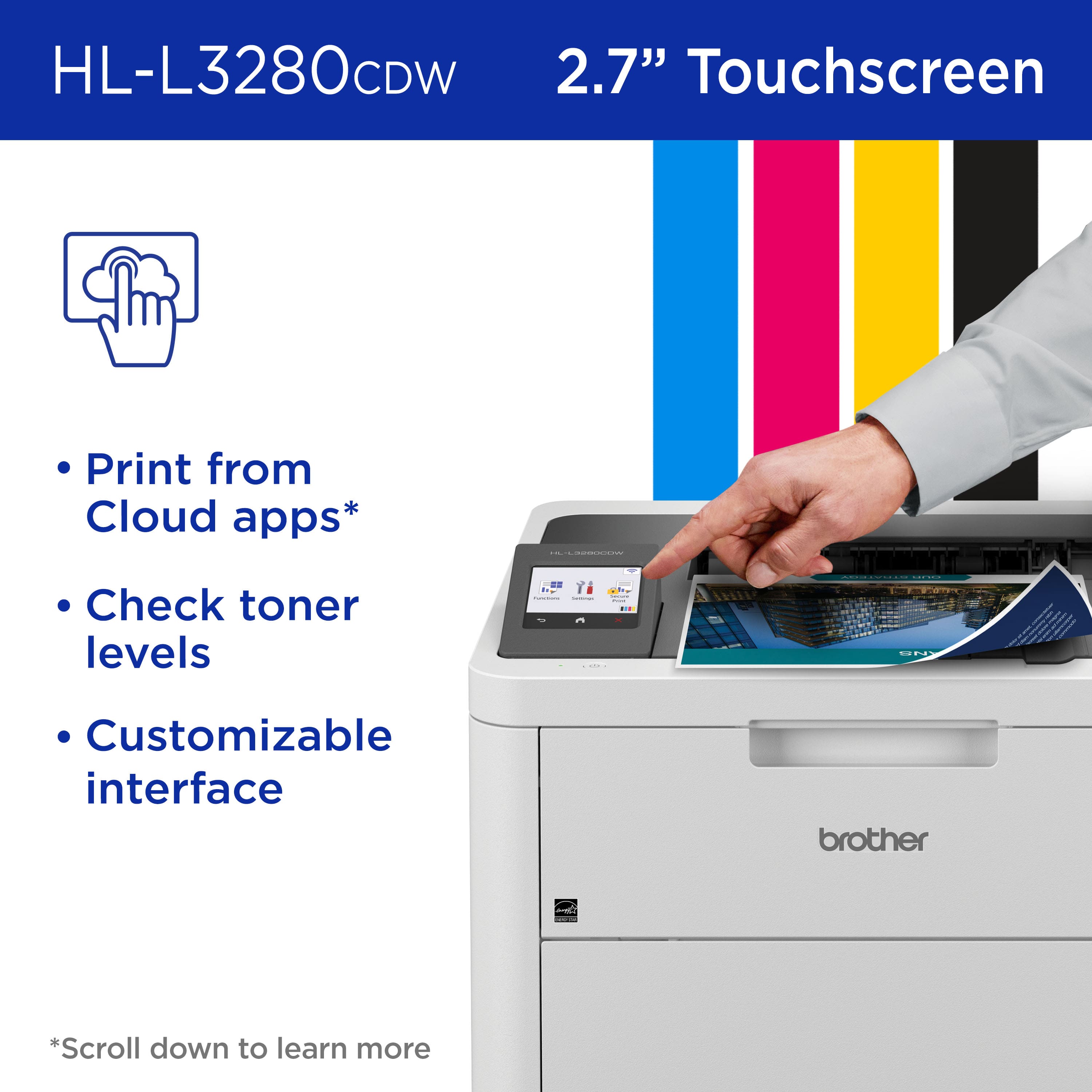 HL-L3280CDW 2.7" Touchscreen Print from Cloud apps* Check toner levels - Customizable interface brother *Scroll down to learn more