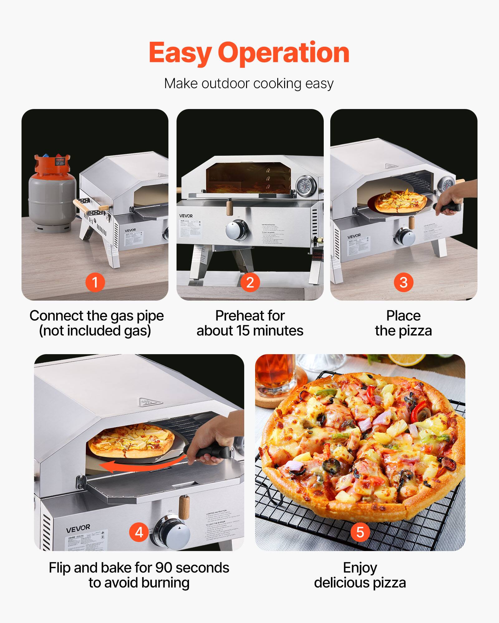 Easy Operation  
Make outdoor cooking easy

1. Connect the gas pipe (not included gas)
2. Preheat for about 15 minutes
3. Place the pizza
4. Flip and bake for 90 seconds to avoid burning
5. Enjoy delicious pizza