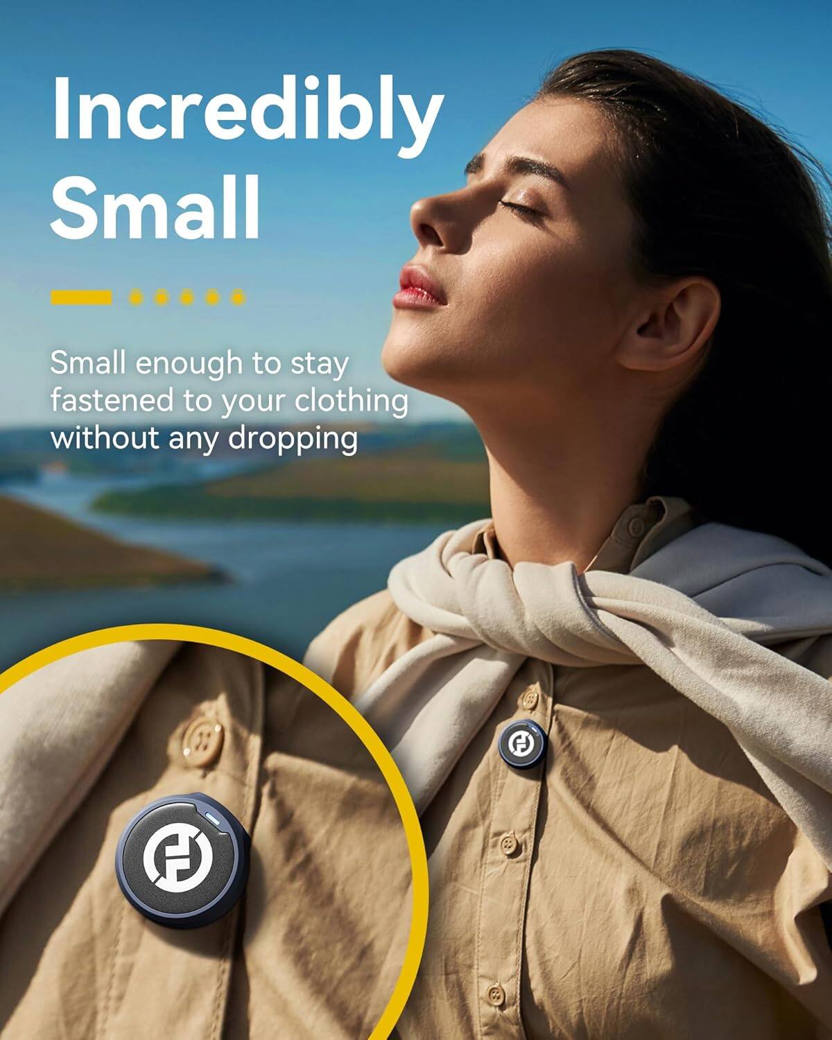 Incredibly Small  
Small enough to stay fastened to your clothing without any dropping