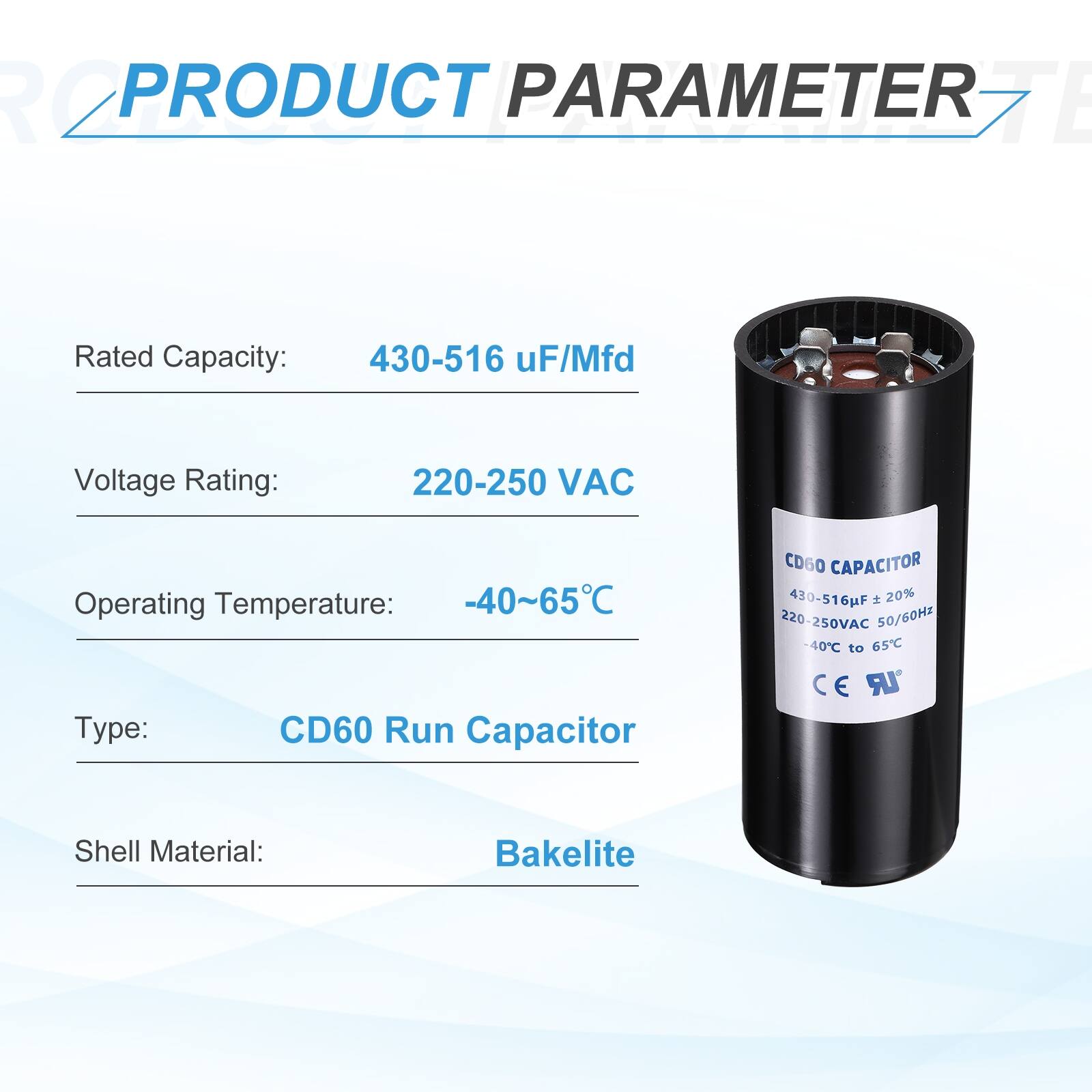 PRODUCT PARAMETER

Rated Capacity: 430-516 uF/Mfd  
Voltage Rating: 220-250 VAC  
Operating Temperature: -40~65°C  
Type: CD60 Run Capacitor  
Shell Material: Bakelite  

CD60 CAPACITOR  
430-516uF 20% 220-250VAC 50/60Hz -40°C to 65°C  
CE LR