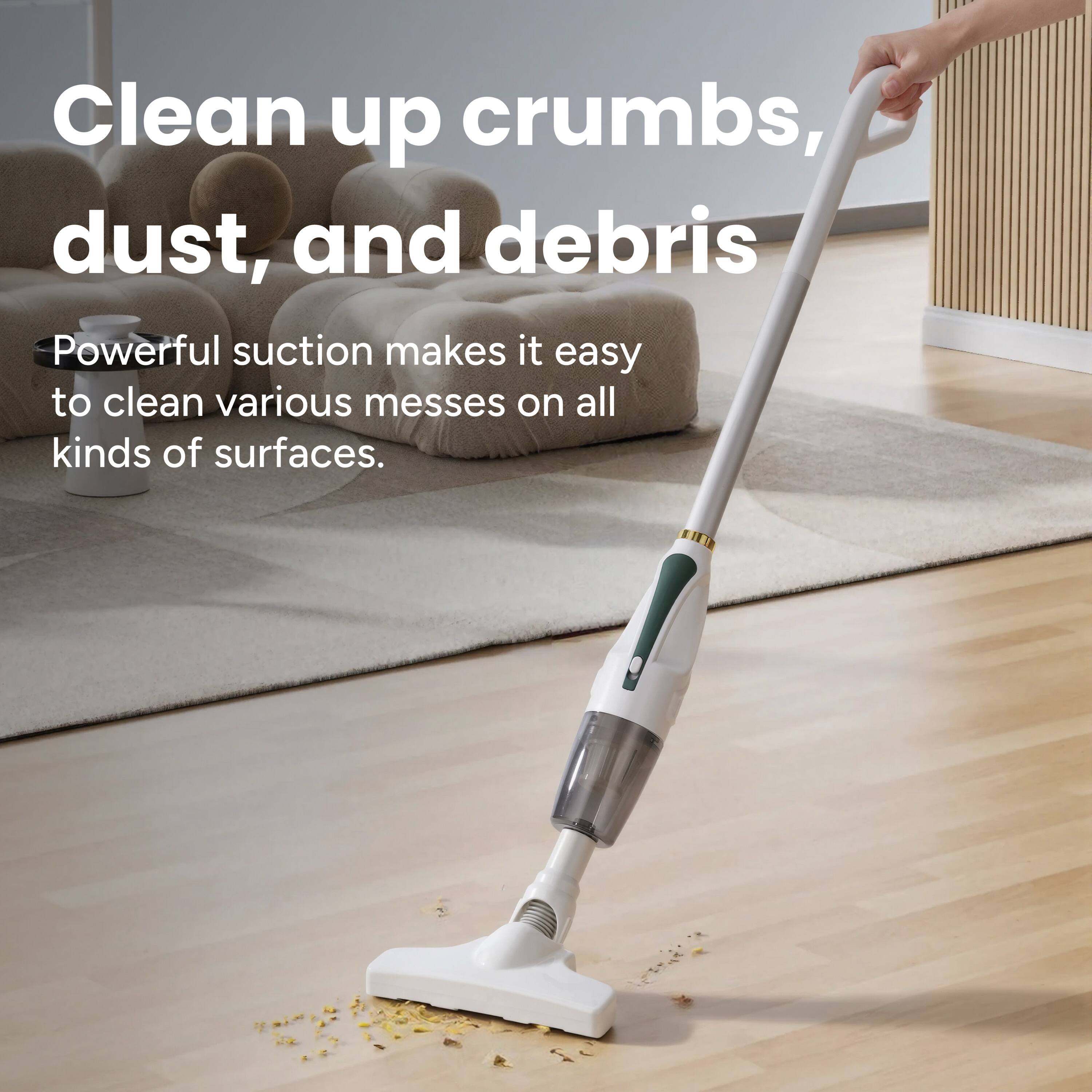 Clean up crumbs, dust, and debris

Powerful suction makes it easy to clean various messes on all kinds of surfaces.