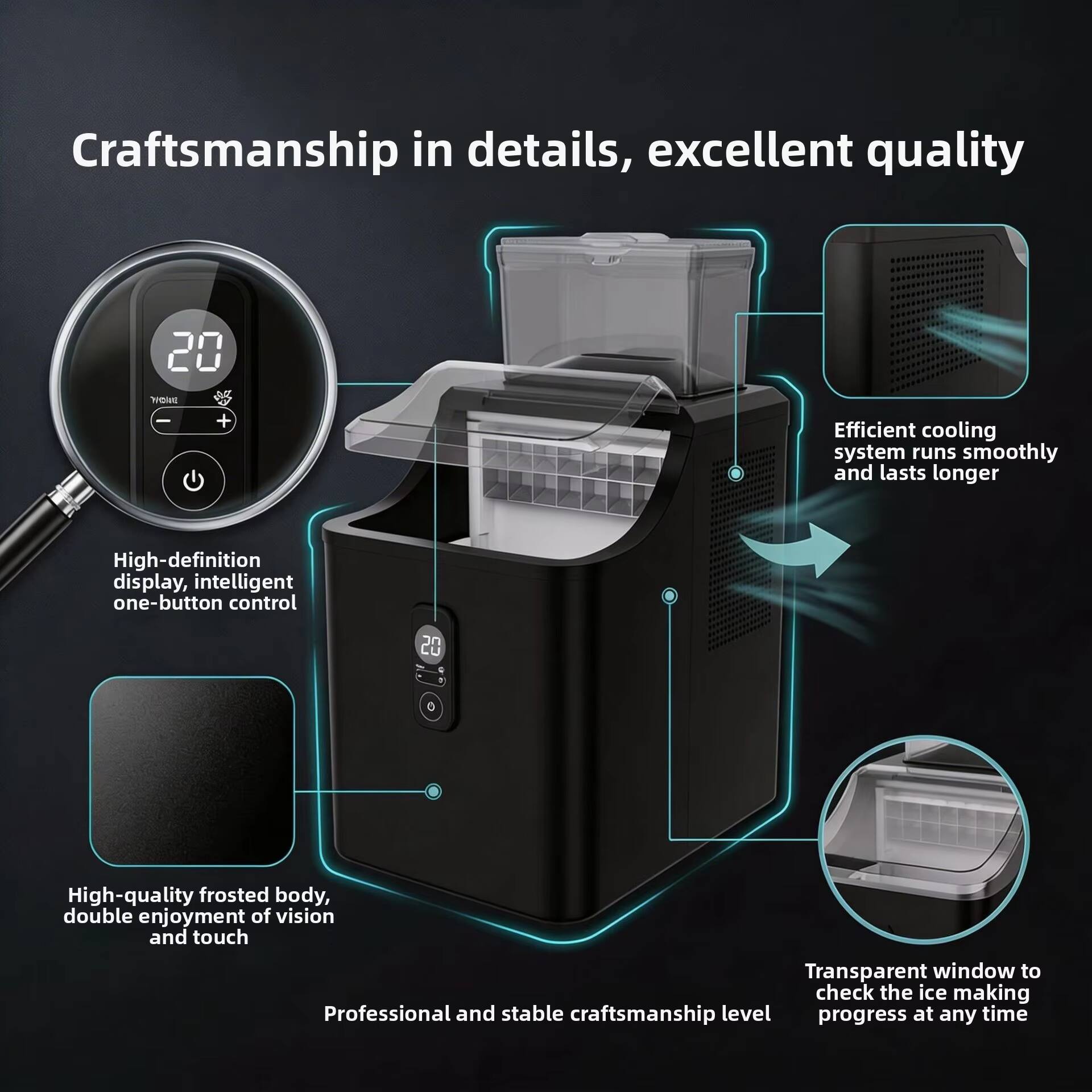 Craftsmanship in details, excellent quality

- Efficient cooling system runs smoothly and lasts longer
- High-definition display, intelligent one-button control
- High-quality frosted body, double enjoyment of vision and touch
- Transparent window to check the ice making progress at any time
- Professional and stable craftsmanship level