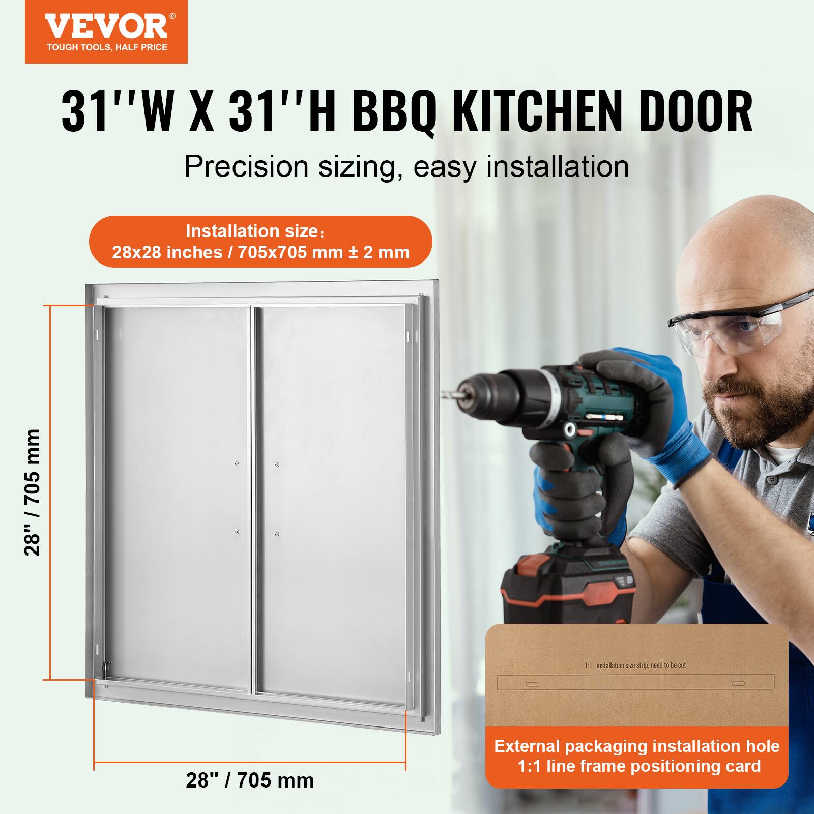 VEVOR TOUGH TOOLS, HALF PRICE

31"W X 31"H BBQ KITCHEN DOOR

Precision sizing, easy installation

Installation size: 28x28 inches / 705x705 mm ± 2 mm

External packaging installation hole 1:1 line frame positioning card