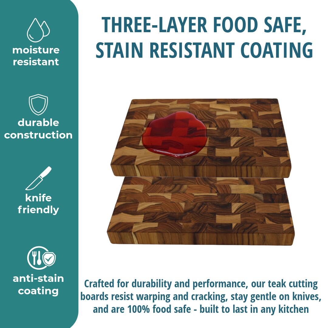 THREE-LAYER FOOD SAFE, STAIN RESISTANT COATING

moisture resistant

durable construction

knife friendly

anti-stain coating

Crafted for durability and performance, our teak cutting boards resist warping and cracking, stay gentle on knives, and are 100% food safe - built to last in any kitchen