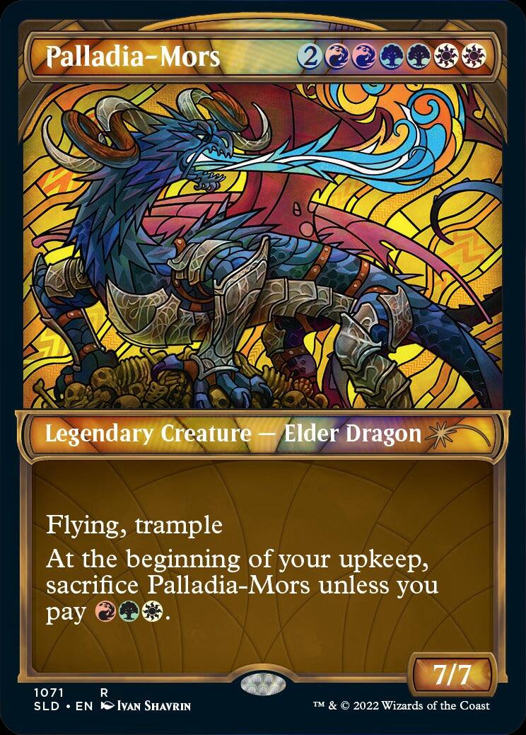 Palladia-Mors  
2 2 2  
Legendary Creature - Elder Dragon  
Flying, trample  
At the beginning of your upkeep, sacrifice Palladia-Mors unless you pay 1071 R.  
7/7  
TM & © 2022 Wizards of the Coast
