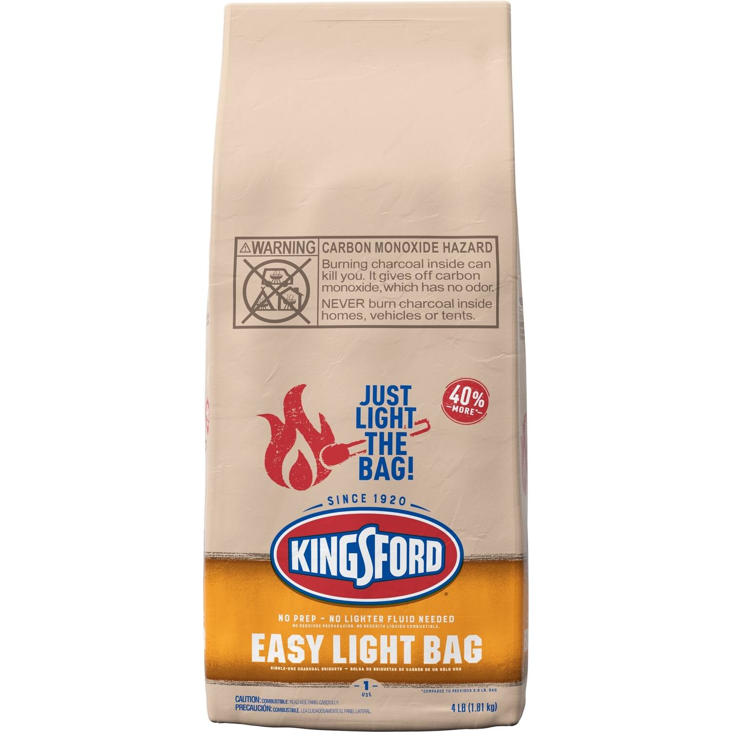 WARNING CARBON MONOXIDE HAZARD  
Burning charcoal inside can kill you. It gives off carbon monoxide, which has no odor. NEVER burn charcoal inside homes, vehicles or tents.

JUST 40% LIGHT THE BAG!  
SINCE 1920  
KINGSFORD  
NO PREP - NO LIGHTER FLUID NEEDED  
EASY LIGHT BAG

CAUTION: COMBUSTIBLE  
PRECAUCIÓN: COMBUSTIBLE