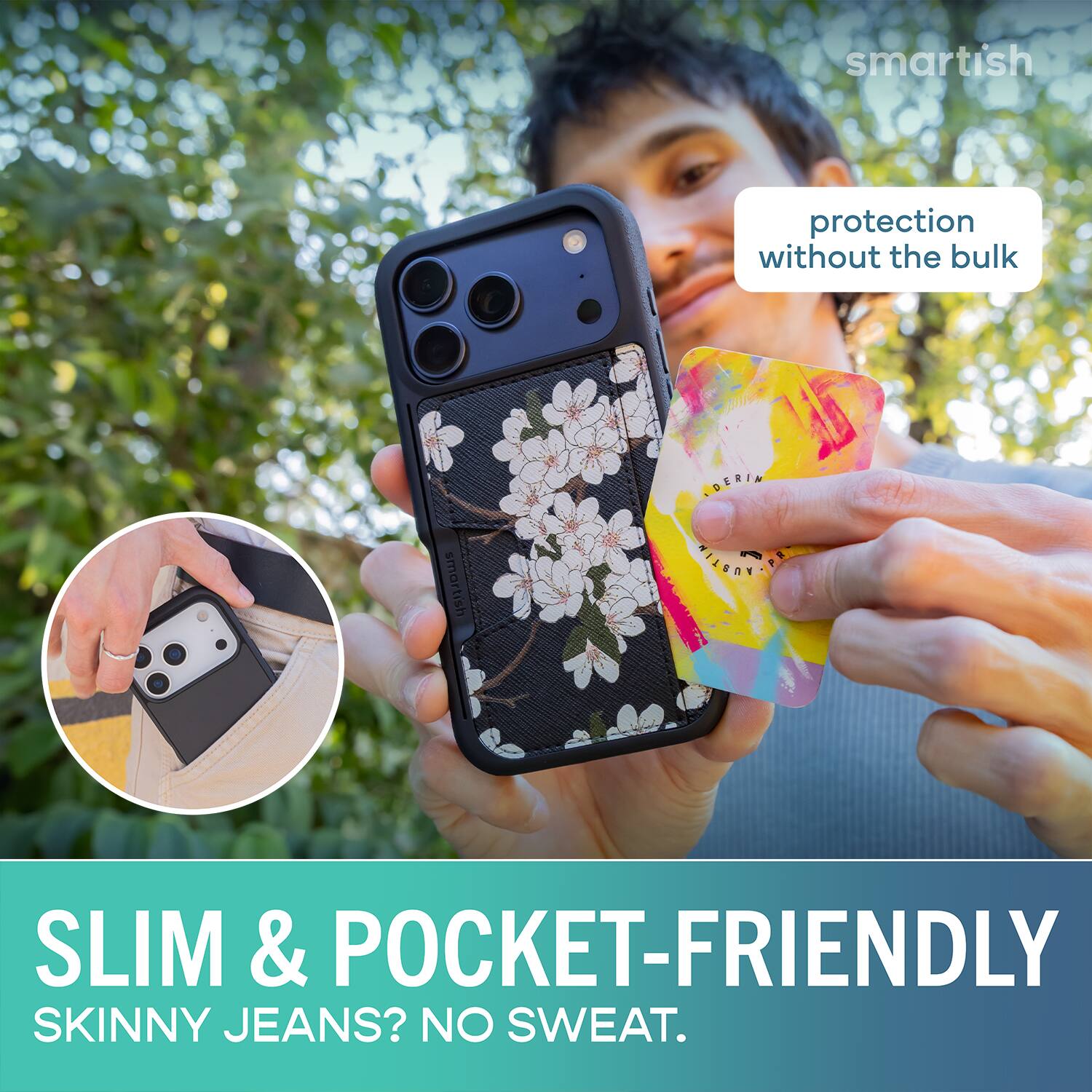 smartish protection without the bulk  
SLIM & POCKET-FRIENDLY  
SKINNY JEANS? NO SWEAT.