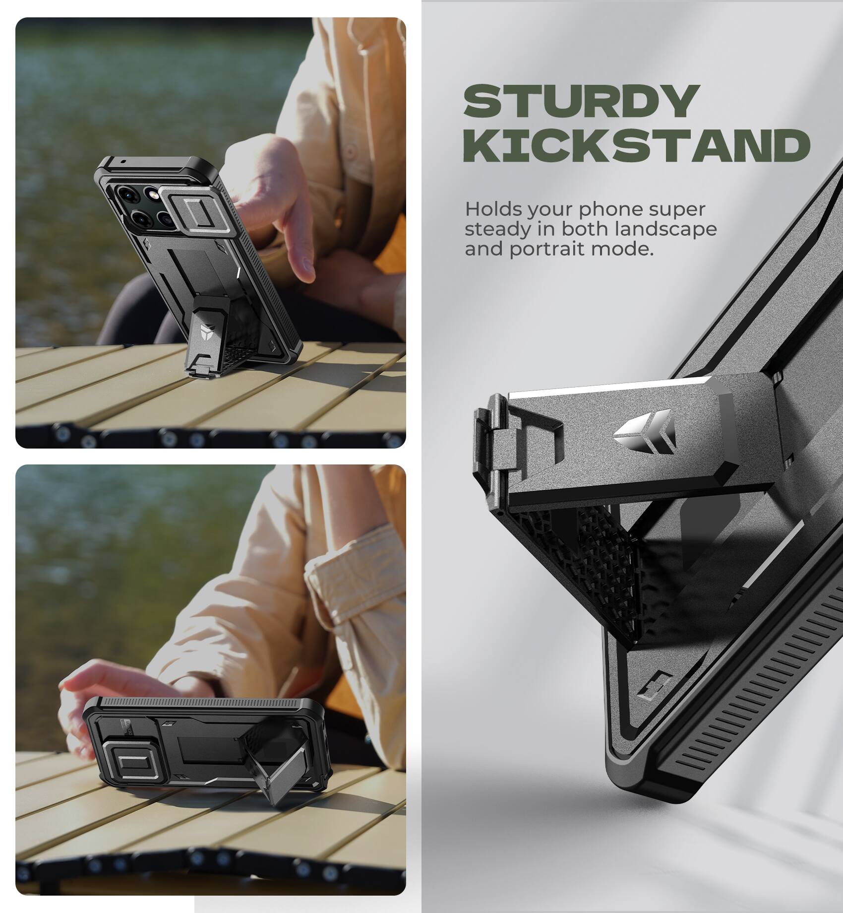 STURDY KICKSTAND  
Holds your phone super steady in both landscape and portrait mode.