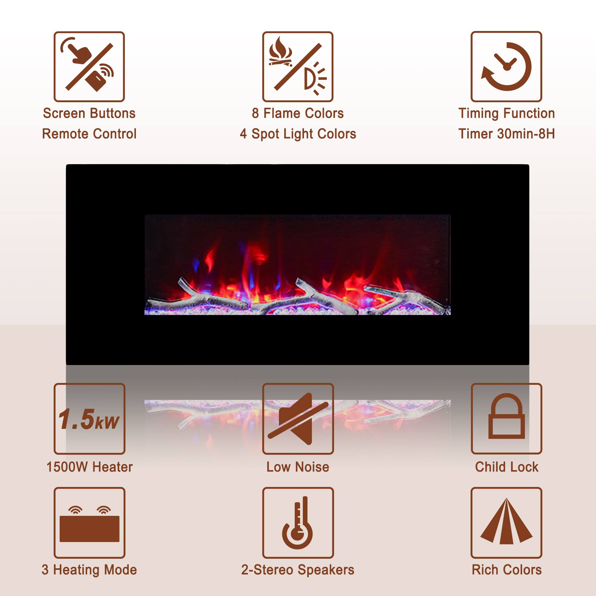 - Screen Buttons
- Remote Control
- 8 Flame Colors
- 4 Spot Light Colors
- Timing Function
- Timer 30min-8H
- 1.5kW
- 1500W Heater
- Low Noise
- Child Lock
- 3 Heating Mode
- 2-Stereo Speakers
- Rich Colors