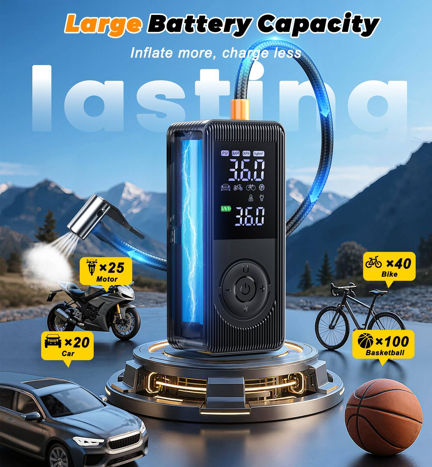 Large Battery Capacity  
Inflate more, charge less  

Lastina  

PSI BAR KPA KPa  
36.0  
36.0  

Motor x25  
Car x20  
Bike x40  
Basketball x100