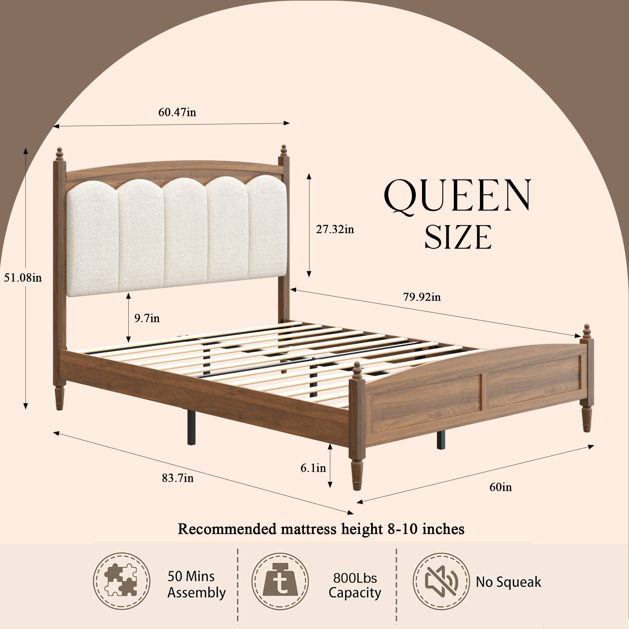 60.47in  
QUEEN 27.32in SIZE  
51.08in  
79.92in  
9.7in  
83.7in  
6.1in  
60in  
Recommended mattress height 8-10 inches  
50 Mins Assembly  
800Lbs Capacity  
No Squeak