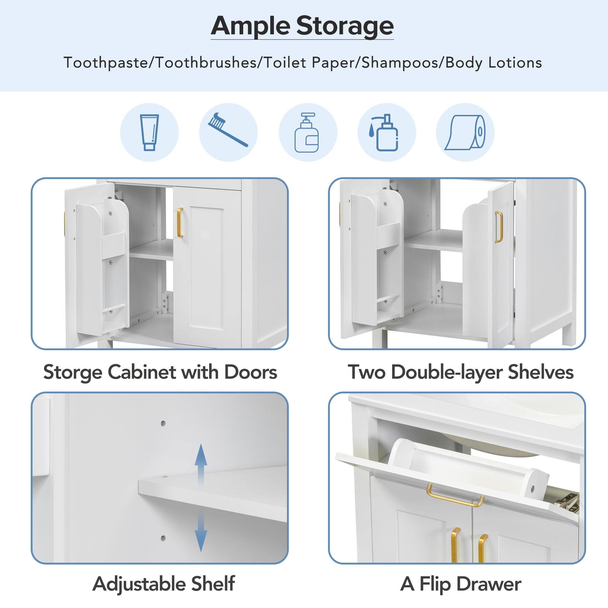 Ample Storage

Toothpaste/Toothbrushes/Toilet Paper/Shampoos/Body Lotion

Storage Cabinet with Doors

Two Double-layer Shelves

Adjustable Shelf

A Flip Drawer