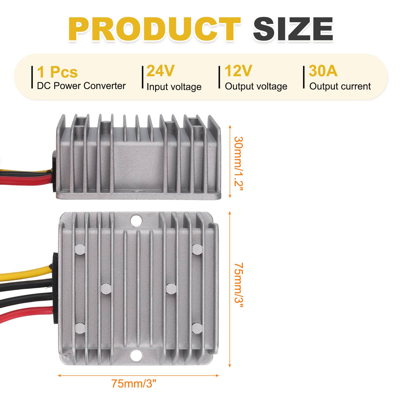 PRODUCT SIZE

1 Pcs  
24V DC Power Converter  
Input voltage: 12V  
Output voltage: 12V  
Output current: 30A  

Dimensions:  
30mm/1.2" (width)  
75mm/3" (length)  
75mm/3" (height)
