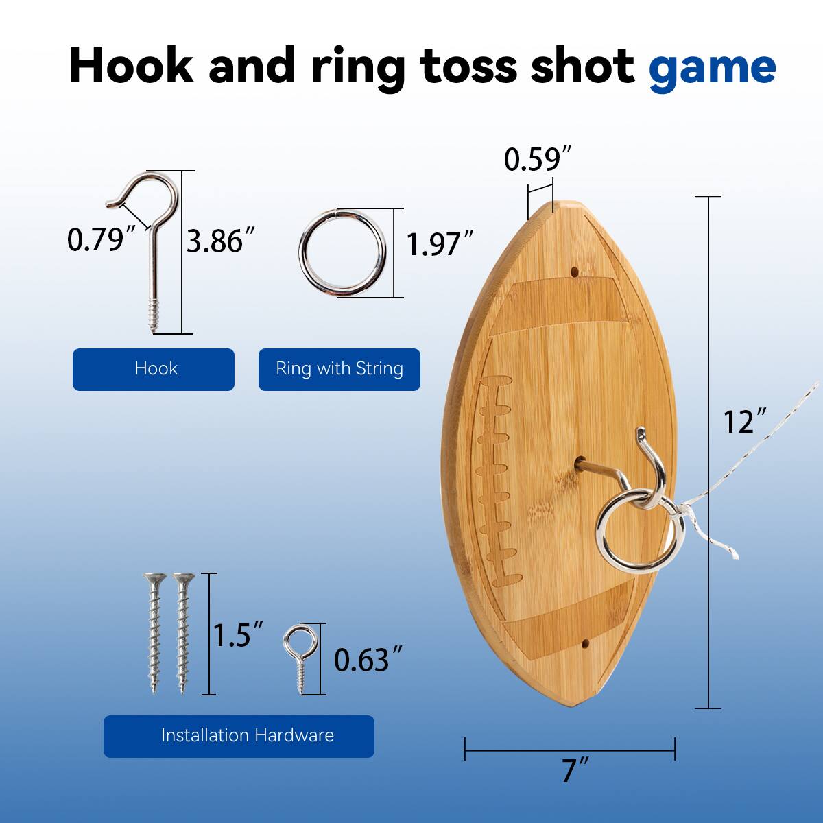 Hook and ring toss shot game
Hook
Ring with String
Installation Hardware
0.79"
3.86"
1.97"
0.59"
1.5"
0.63"
12"
7"