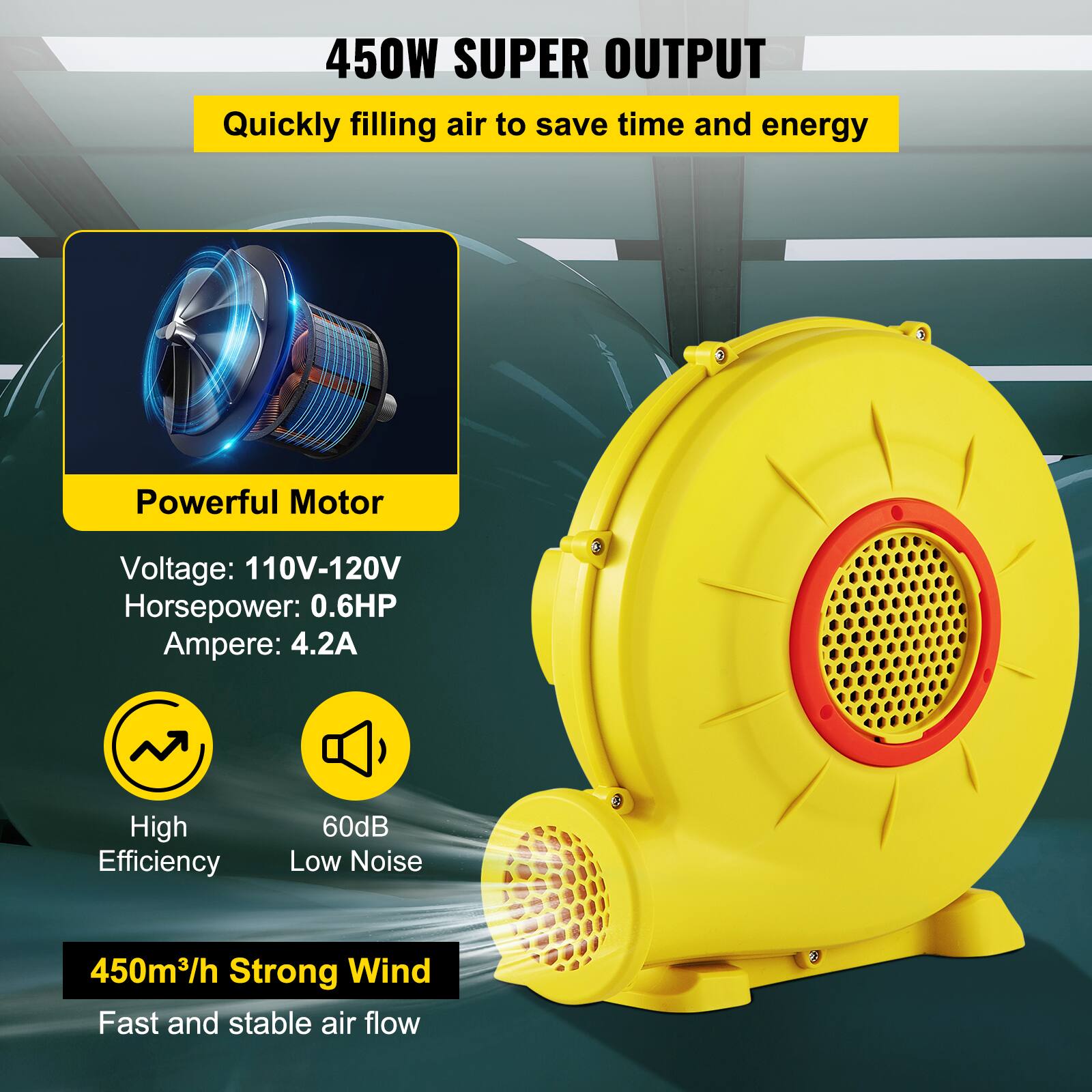 450W SUPER OUTPUT  
Quickly filling air to save time and energy

Powerful Motor

Voltage: 110V-120V  
Horsepower: 0.6HP  
Ampere: 4.2A

High Efficiency  
60dB Low Noise

450m³/h Strong Wind  
Fast and stable air flow