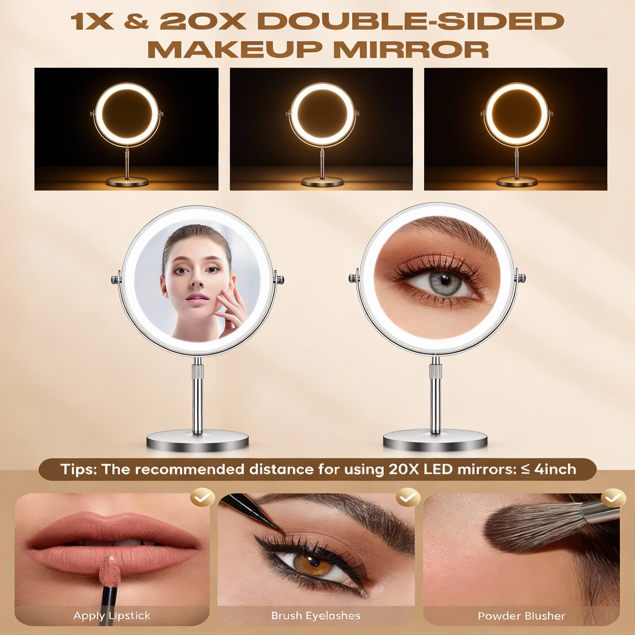 1X & 20X DOUBLE-SIDED MAKEUP MIRROR

Tips: The recommended distance for using 20X LED mirrors: ≤ 4 inch

Apply Lipstick  
Brush Eyelashes  
Powder Blusher