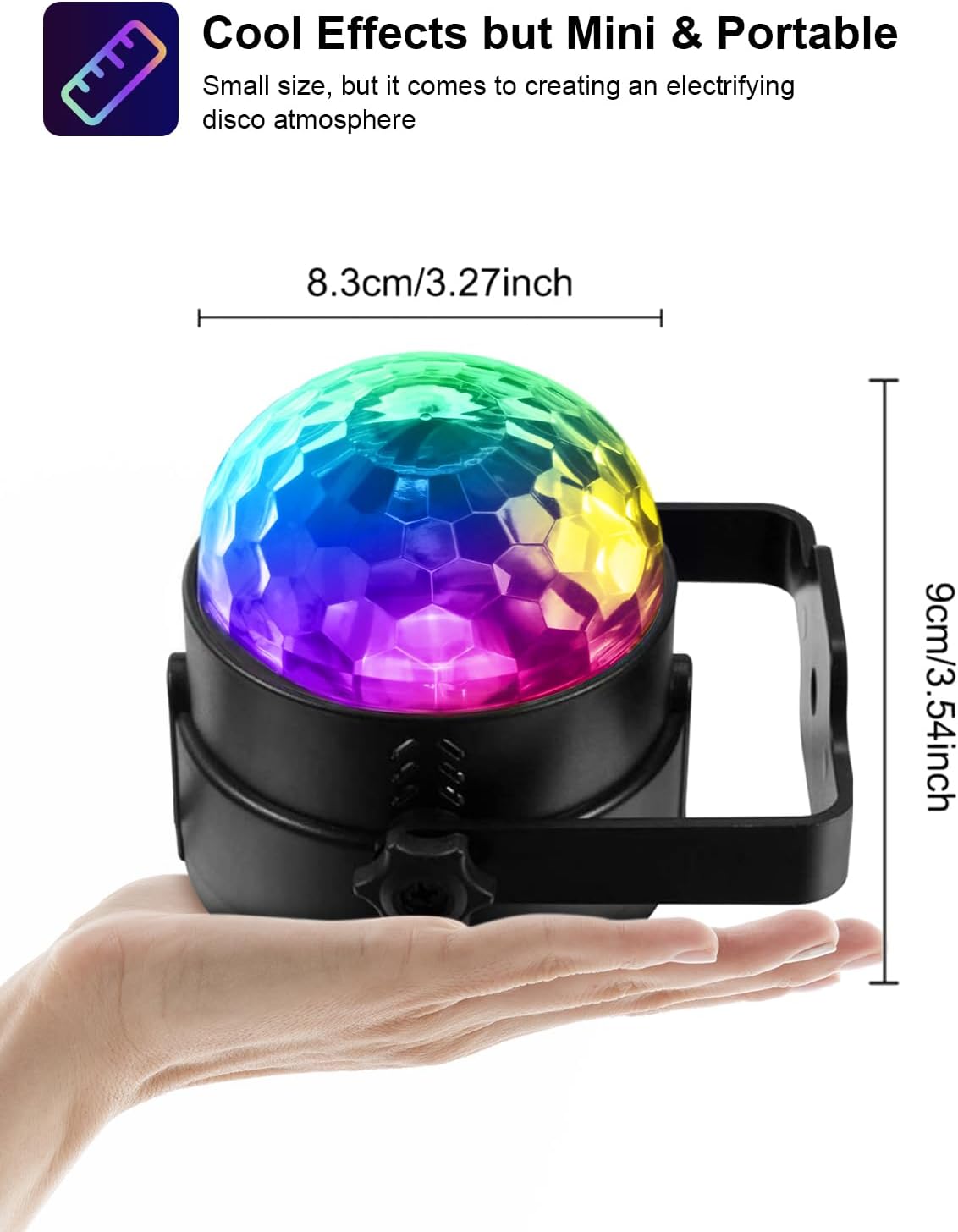 Cool Effects but Mini & Portable

Small size, but it comes to creating an electrifying disco atmosphere

8.3cm/3.27inch

9cm/3.54inch