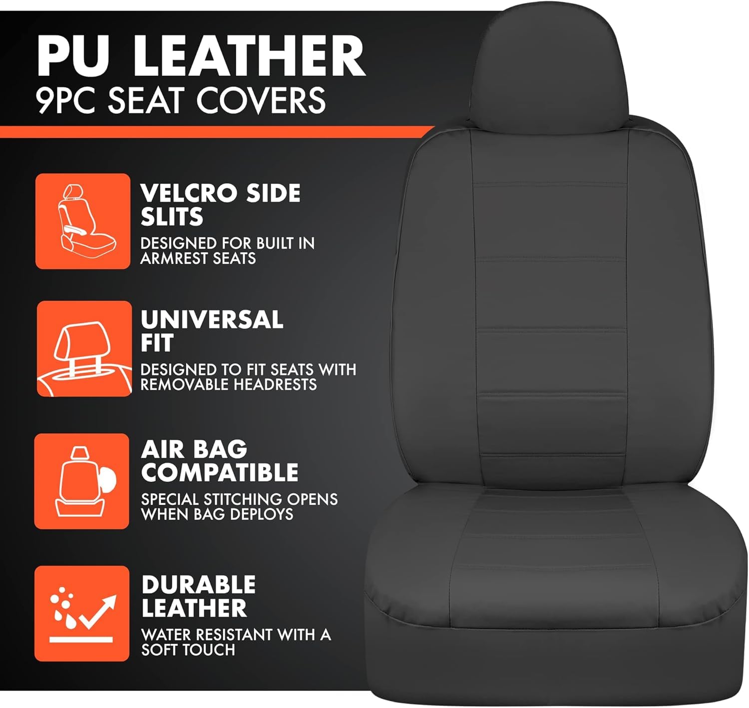 PU LEATHER  
9PC SEAT COVERS

- VELCRO SIDE SLITS  
  DESIGNED FOR BUILT IN ARMREST SEATS

- UNIVERSAL FIT  
  DESIGNED TO FIT SEATS WITH REMOVABLE HEADRESTS

- AIR BAG COMPATIBLE  
  SPECIAL STITCHING OPENS WHEN BAG DEPLOYS

- DURABLE LEATHER  
  WATER RESISTANT WITH A SOFT TOUCH