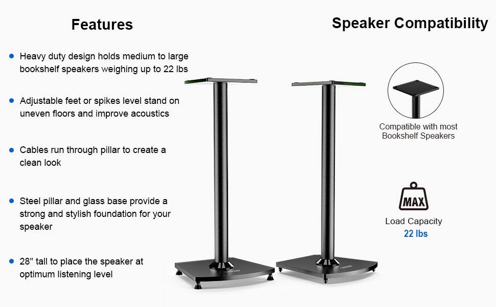 Features:
- Heavy duty design holds medium to large bookshelf speakers weighing up to 22 lbs
- Adjustable feet or spikes level stand on uneven floors and improve acoustics
- Cables run through pillar to create a clean look
- Steel pillar and glass base provide a strong and stylish foundation for your speaker
- 28" tall to place the speaker at optimum listening level

Speaker Compatibility:
- Compatible with most Bookshelf Speakers
- MAX Load Capacity 22 lbs