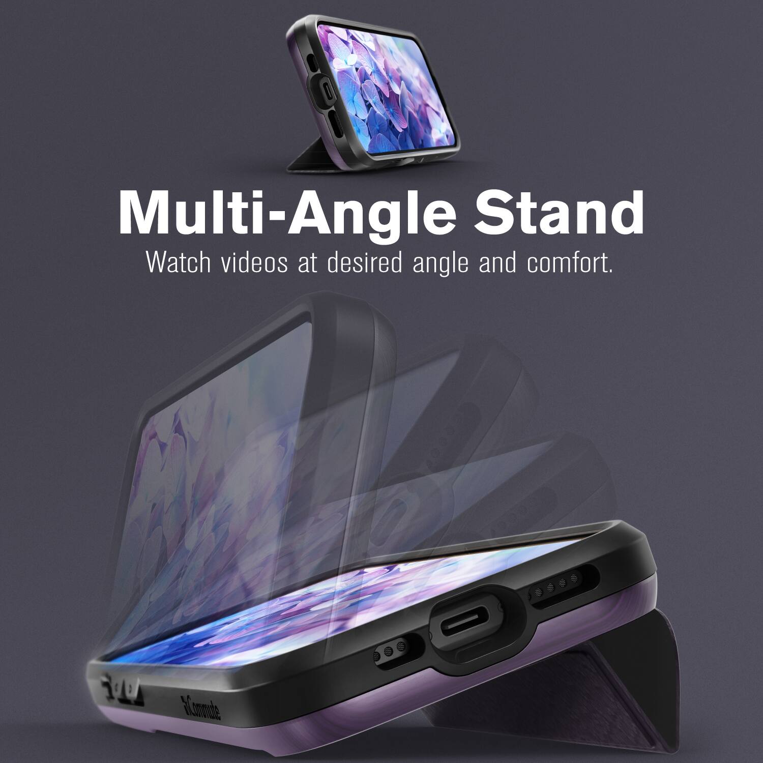 Multi-Angle Stand  
Watch videos at desired angle and comfort.