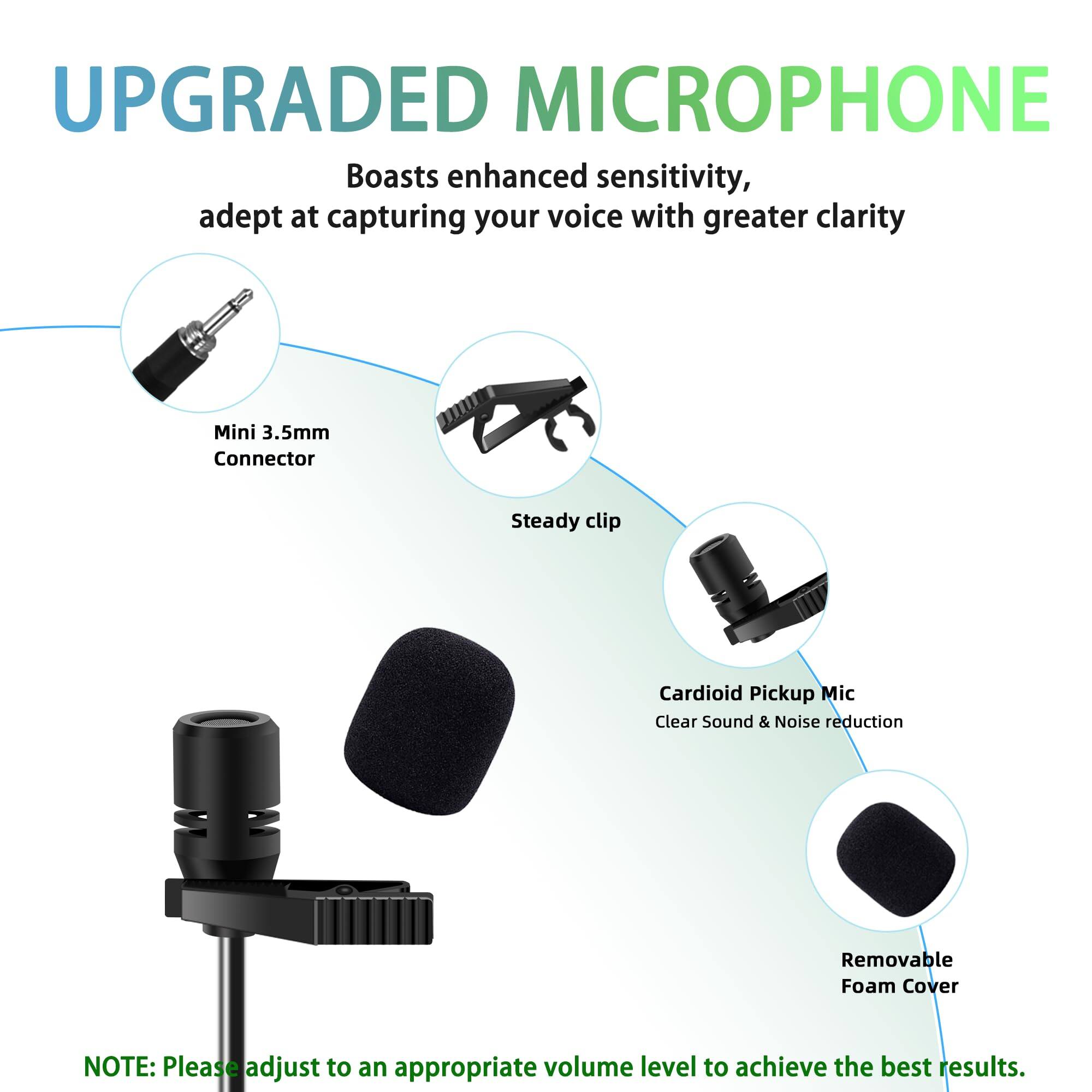 **UPGRADED MICROPHONE**

Boasts enhanced sensitivity, adept at capturing your voice with greater clarity

- Mini 3.5mm Connector
- Steady clip
- Cardioid Pickup Mic
  - Clear Sound & Noise reduction
- Removable Foam Cover

**NOTE:** Please adjust to an appropriate volume level to achieve the best results.