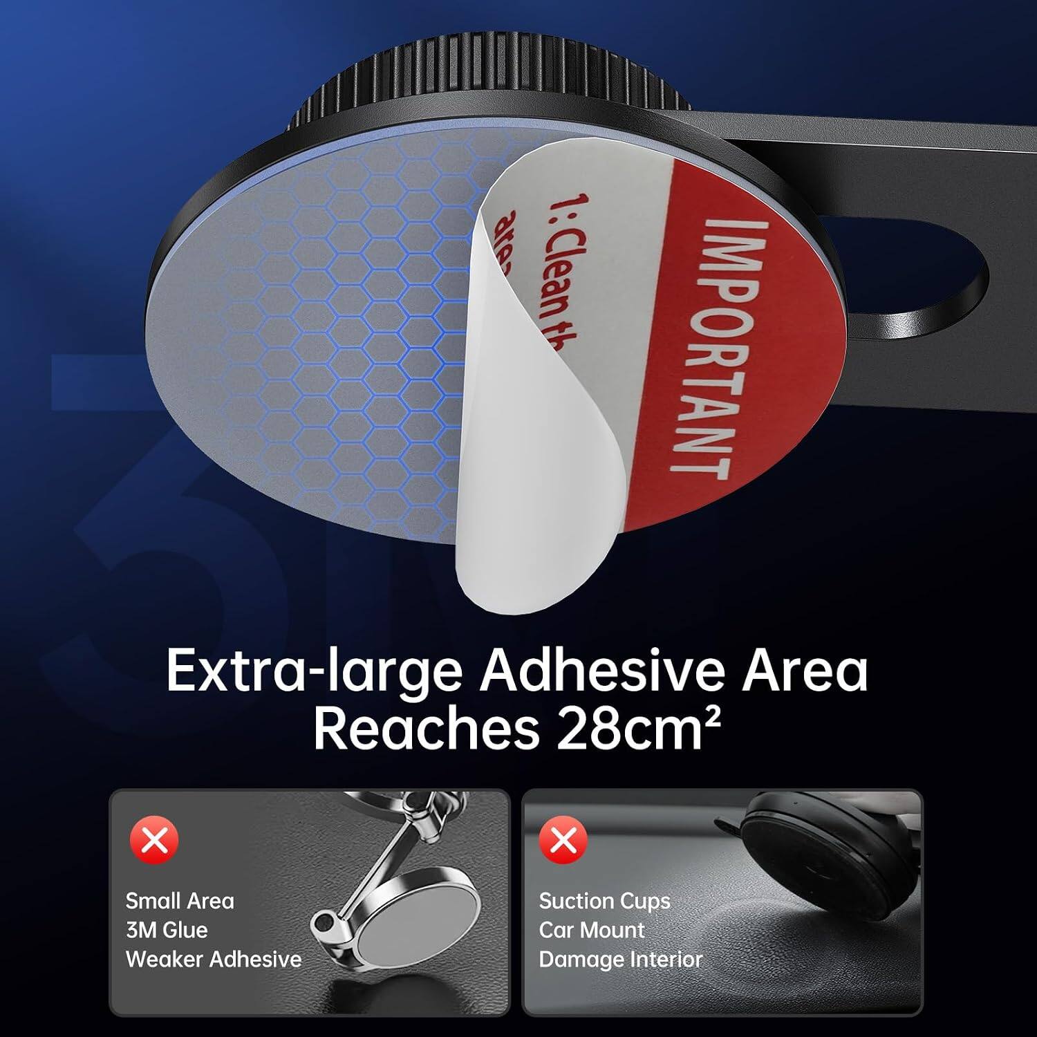 1: Clean the IMPORTANT Extra-large Adhesive Area Reaches 28cm²

X
Small Area 3M Glue Weaker Adhesive

X
Suction Cups Car Mount Damage Interior