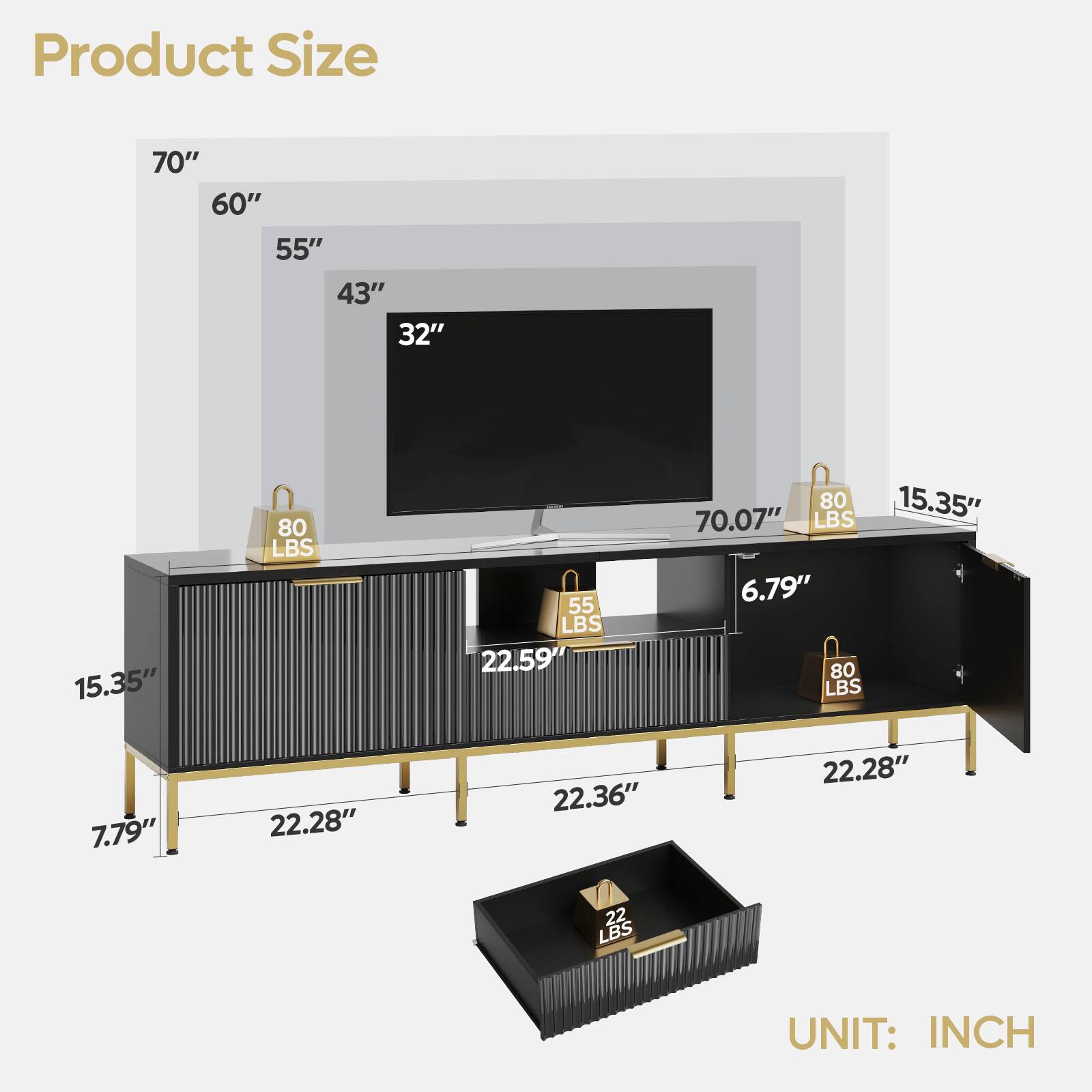 Product Size

- 70"
- 60"
- 55"
- 43"
- 32"
- 15.35"
- 70.07"
- 15.35"
- 7.79"
- 22.59"
- 22.36"
- 22.28"
- 22.28"
- 6.79"
- 15.35"
- 22.28"

Weight Capacity

- 80 LBS
- 55 LBS
- 80 LBS
- 80 LBS
- 22 LBS

UNIT: INCH
