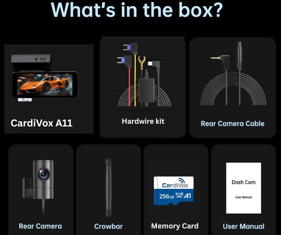 What's in the box?

- CardiVox A11
- Hardwire kit
- Rear Camera Cable
- Rear Camera
- Crowbar
- Memory Card (256GB)
- User Manual (Dash Cam)
