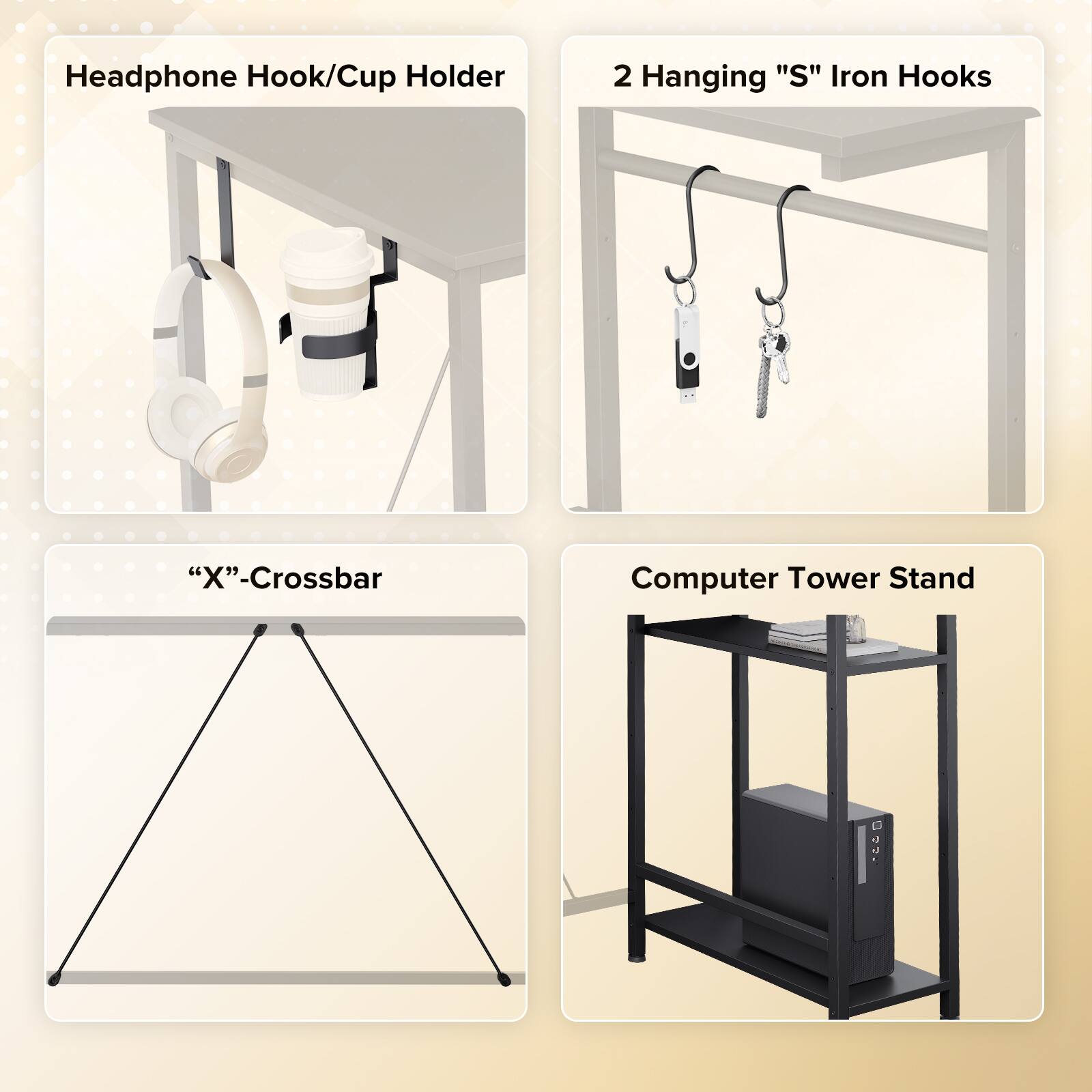 Headphone Hook/Cup Holder  
2 Hanging "S" Iron Hooks  
"X"-Crossbar  
Computer Tower Stand
