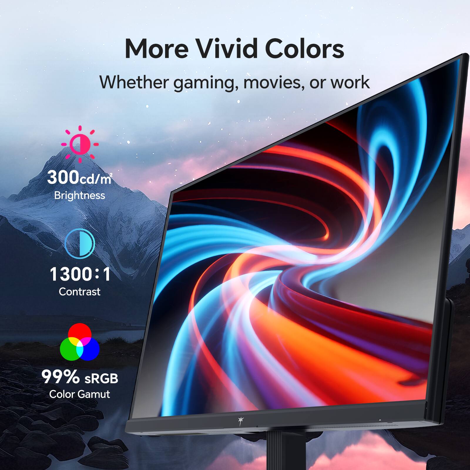 More Vivid Colors  
Whether gaming, movies, or work  

300cd/m² Brightness  
1300:1 Contrast  
99% sRGB Color Gamut