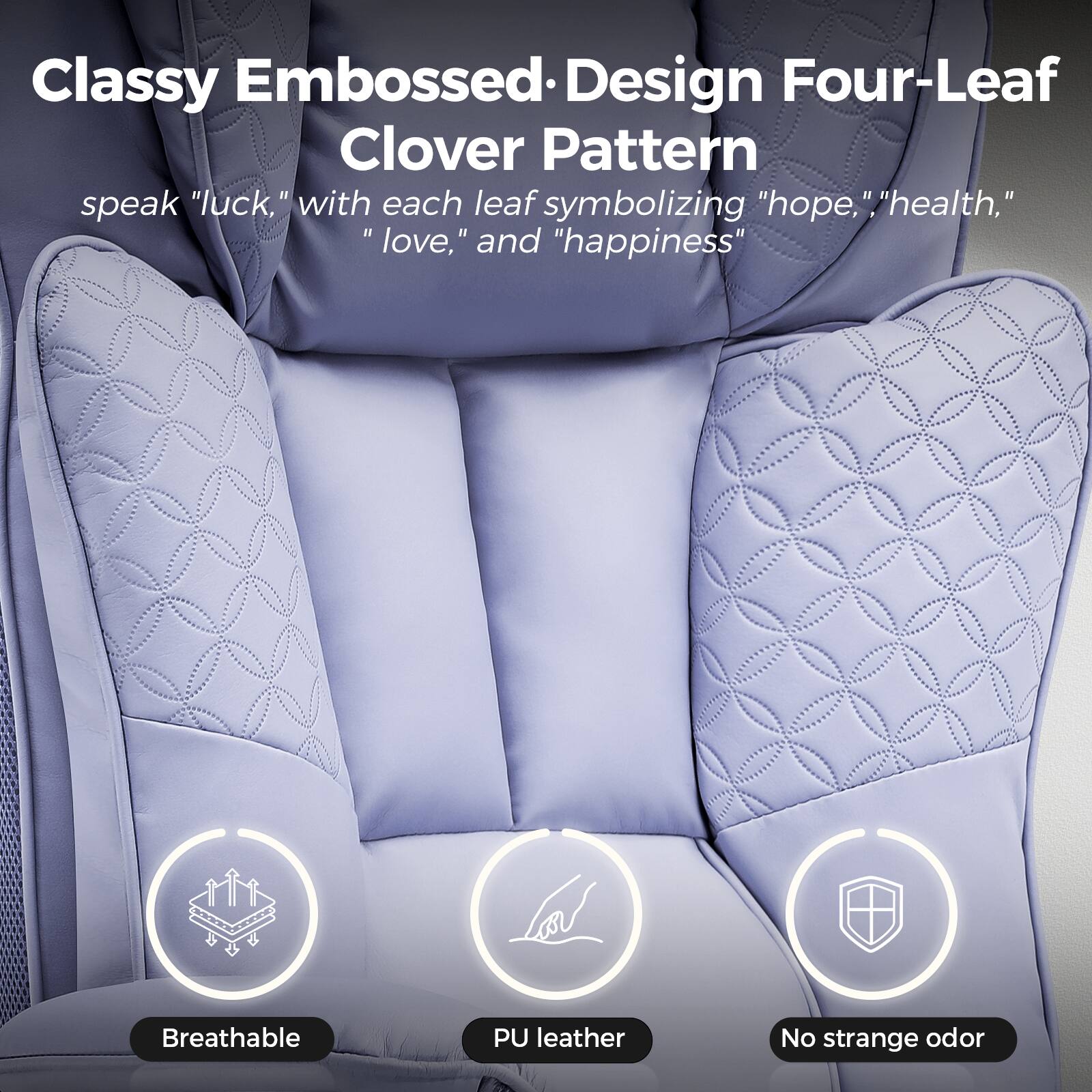 Classy Embossed Design Four-Leaf Clover Pattern  
speak "luck," with each leaf symbolizing "hope," "health," "love," and "happiness"

- Breathable
- PU leather
- No strange odor