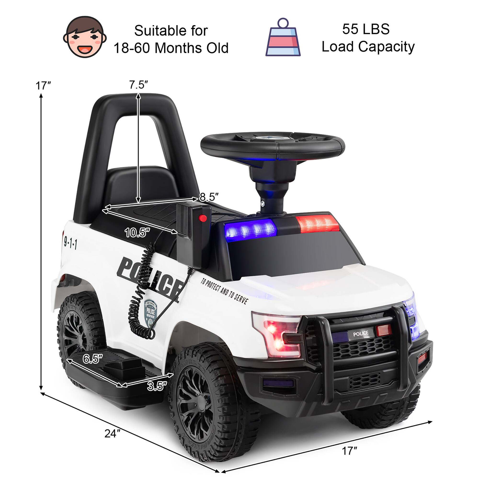 Suitable for 18-60 Months Old  
55 LBS Load Capacity  

17"  
7.5"  
8.5"  
10.5"  
9-1-1  
6.5"  
3.5"  
24"  
17"  

POLICE  
TO PROTECT AND TO SERVE