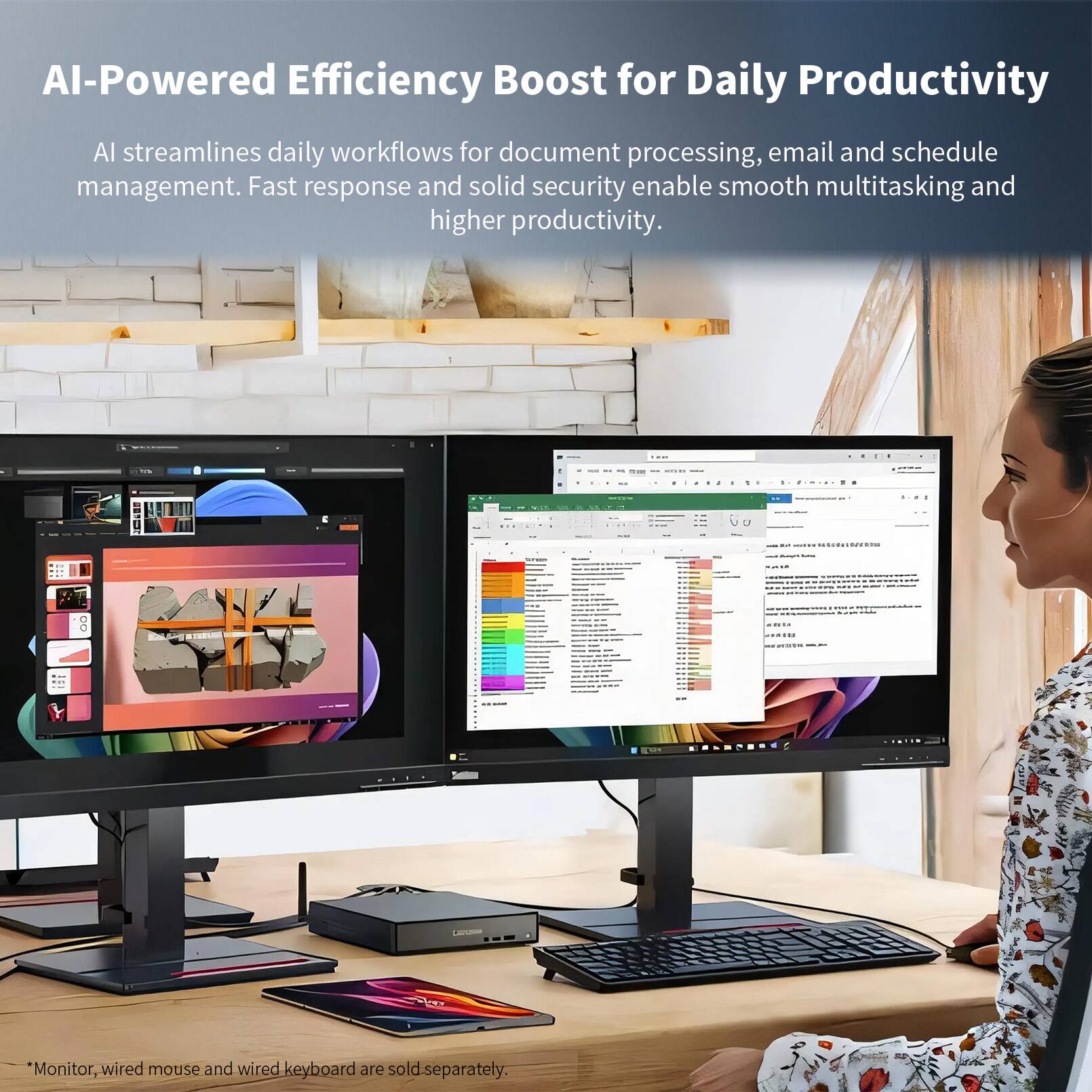 AI-Powered Efficiency Boost for Daily Productivity

AI streamlines daily workflows for document processing, email and schedule management. Fast response and solid security enable smooth multitasking and higher productivity.

*Monitor, wired mouse and wired keyboard are sold separately.
