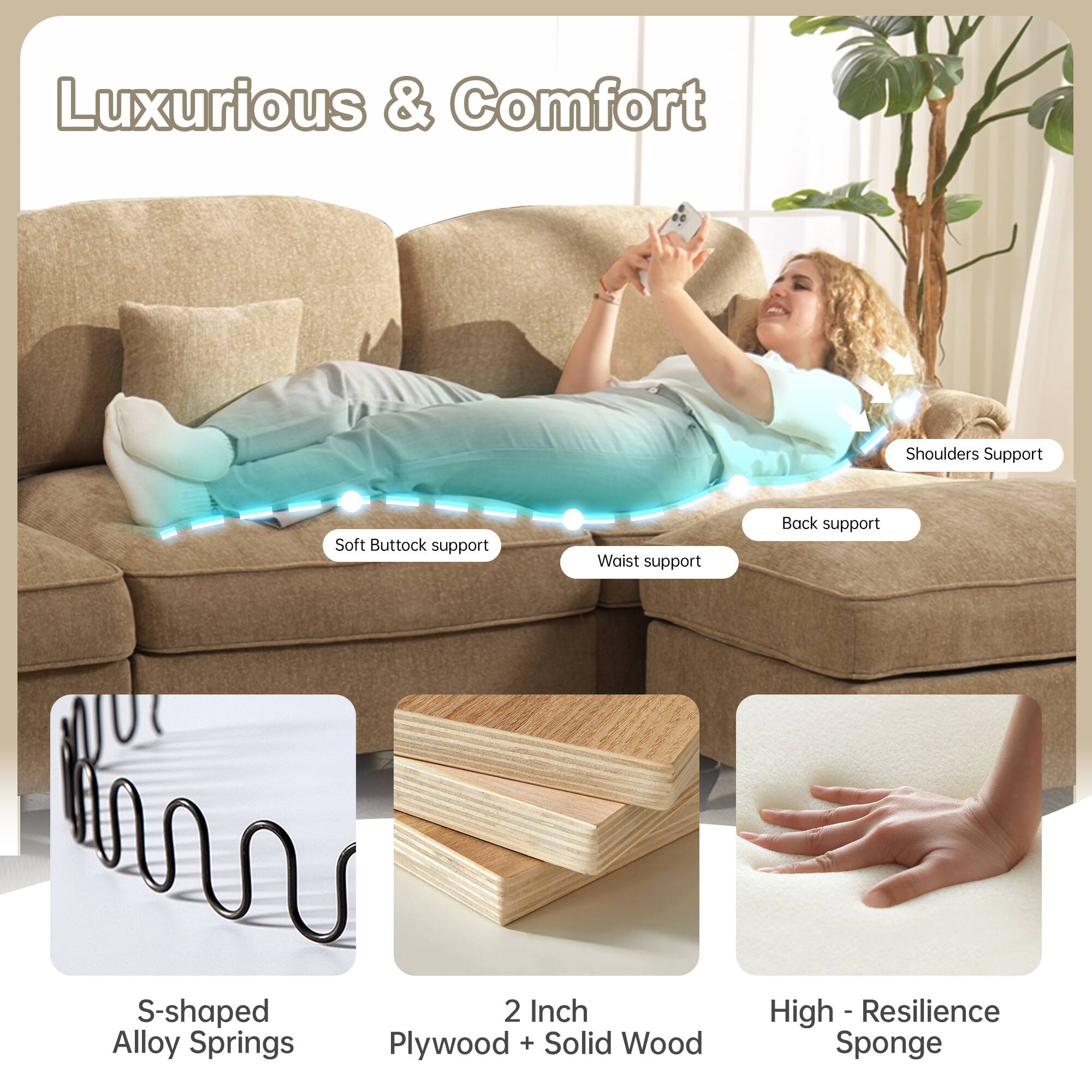 Luxurious & Comfort

- Shoulders Support
- Soft Buttock support
- Waist support
- Back support

S-shaped Alloy Springs

2 Inch Plywood + Solid Wood

High-Resilience Sponge