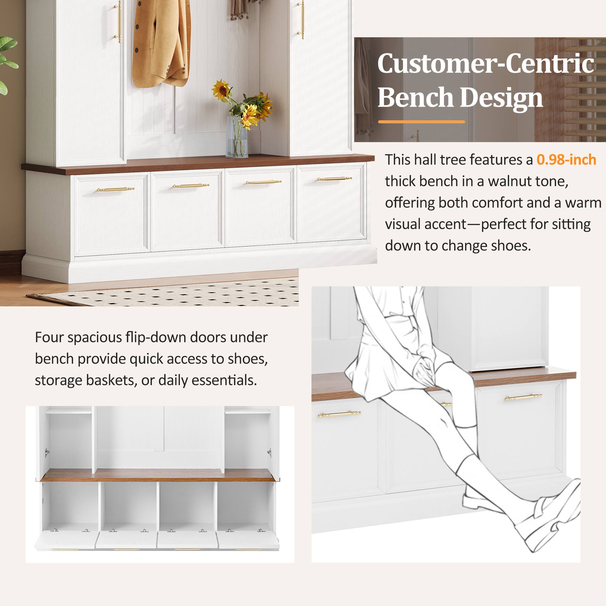 Customer-Centric Bench Design

This hall tree features a 0.98-inch thick bench in a walnut tone, offering both comfort and a warm visual accent—perfect for sitting down to change shoes.

Four spacious flip-down doors under bench provide quick access to shoes, storage baskets, or daily essentials.