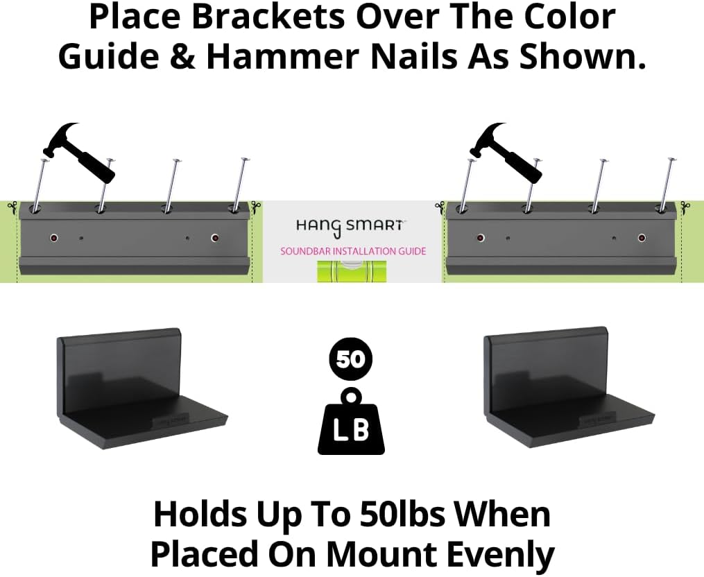 Place Brackets Over The Color Guide & Hammer Nails As Shown.

HANG SMART SOUNDBAR INSTALLATION GUIDE

Holds Up To 50lbs When Placed On Mount Evenly