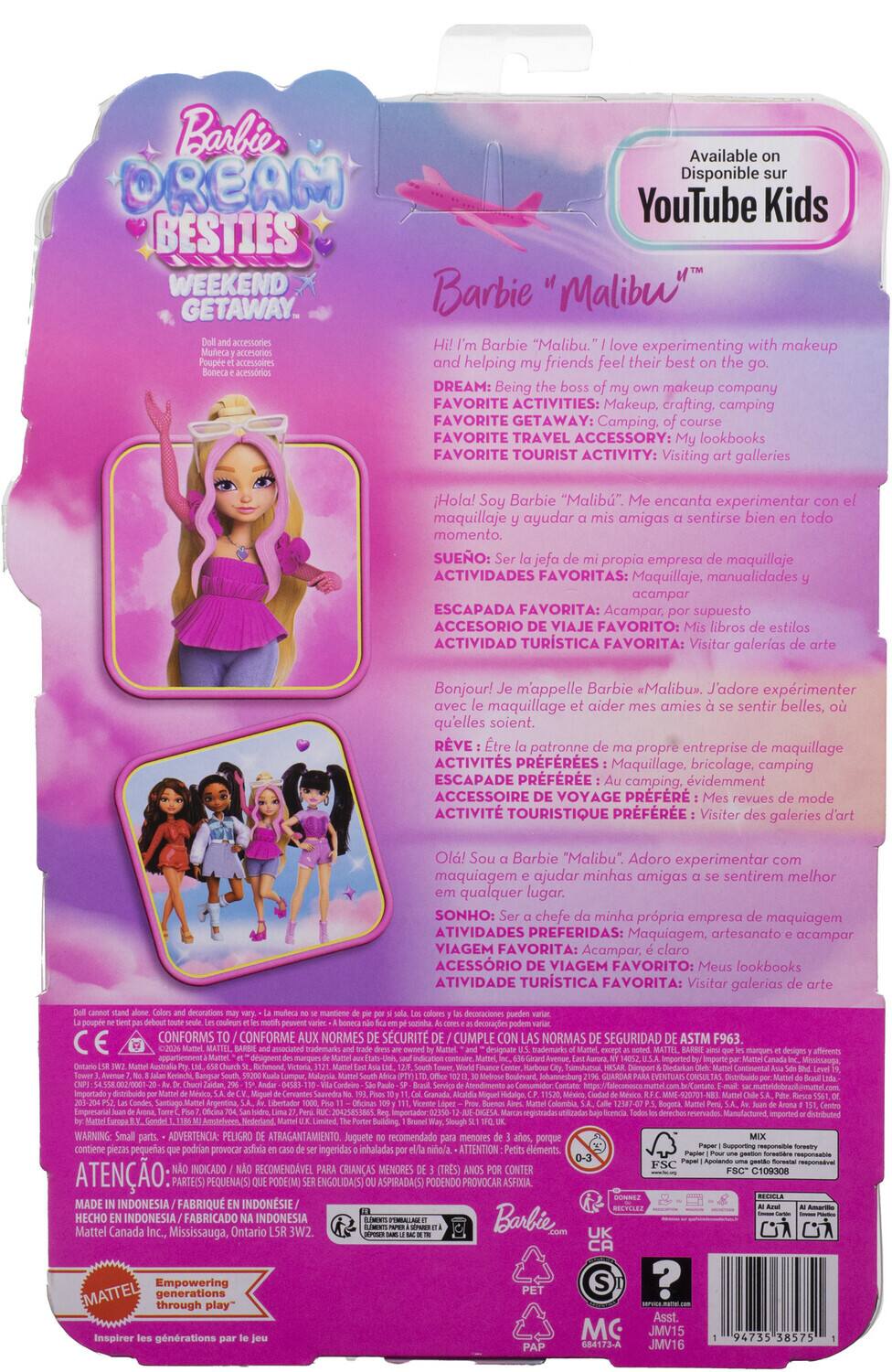 Barbie Dream Besties Weekend Getaway

Barbie "Malibu"

Available on YouTube Kids

Hola! Soy Barbie "Malibu". Me encanta experimentar con el maquillaje y ayudar a mis amigas a sentirse bien en todo momento.  
SUEÑO: Ser la jefa de mi propia empresa de maquillaje  
ACTIVIDADES FAVORITAS: Maquillaje, manualidades y acampar  
ESCAPADA FAVORITA: Acampar, por supuesto  
ACCESORIO VIAJE FAVORITO: Mis lookbooks  
ACTIVIDAD TURÍSTICA FAVORITA: Visitar galerías de arte

Bonjour! Je m'appelle Barbie "Malibu". J'adore expérimenter avec le maquillage et aider mes amies à se sentir belles, où qu'elles soient.  
RÊVE: Être la patronne de ma propre entreprise de maquillage  
ACTIVITÉS PRÉFÉRÉES: Maquillage, bricolage, camping  
ESCAPADE PRÉFÉRÉE: Au camping, évidemment  
ACCESSOIRE VOY