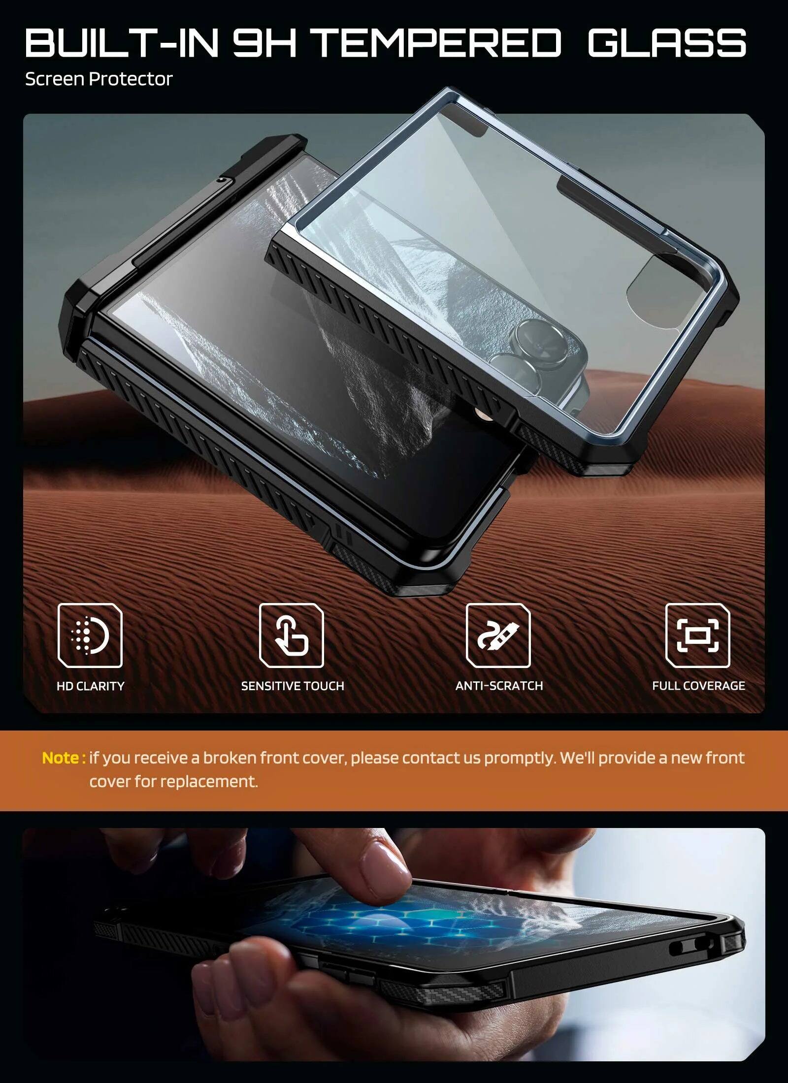 BUILT-IN 9H TEMPERED GLASS Screen Protector

HD CLARITY
SENSITIVE TOUCH
ANTI-SCRATCH
FULL COVERAGE

Note: if you receive a broken front cover, please contact us promptly. We'll provide a new front cover for replacement.