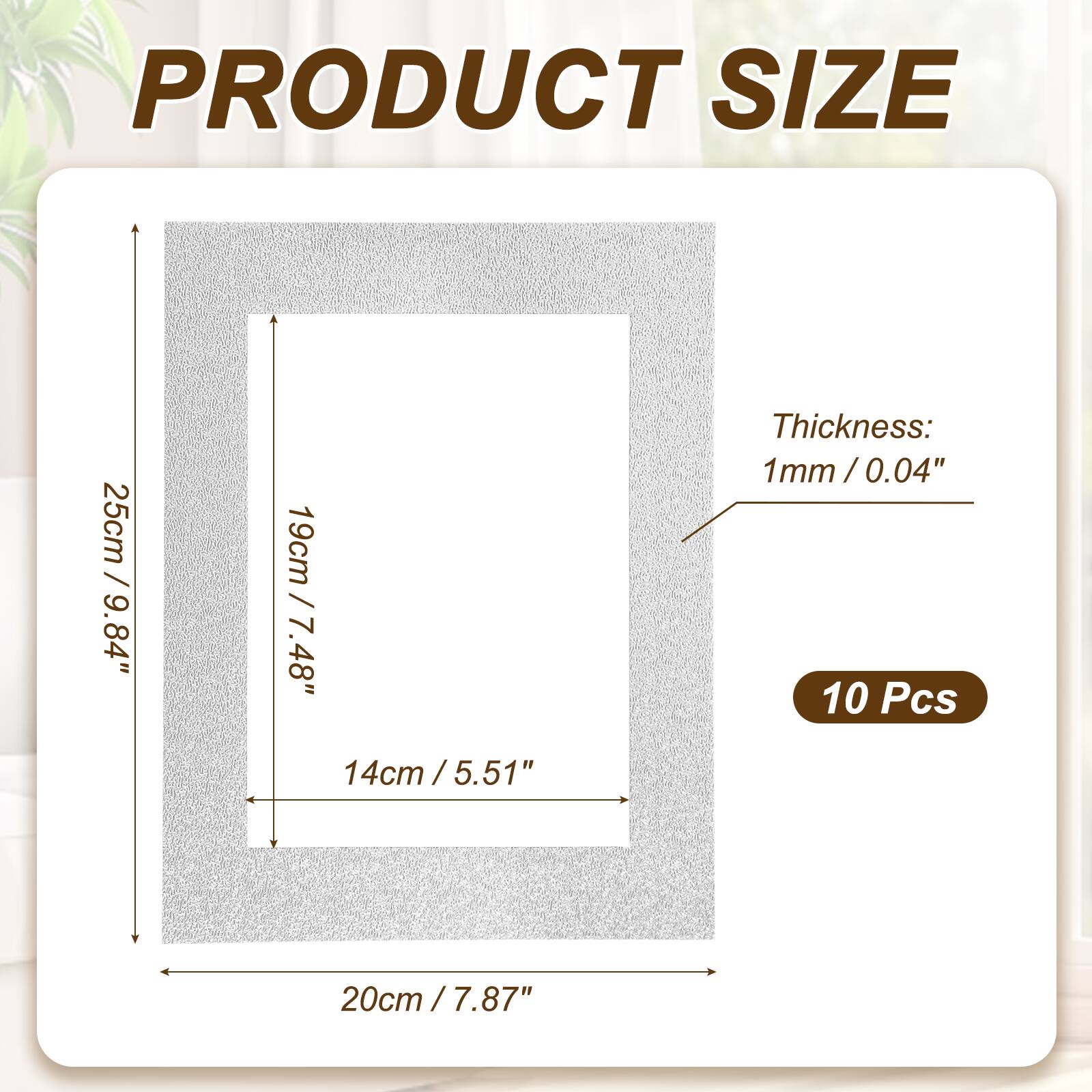 PRODUCT SIZE  
25cm / 9.84"  
19cm / 7.48"  
14cm / 5.51"  
Thickness: 1mm / 0.04"  
10 Pcs  
20cm / 7.87"