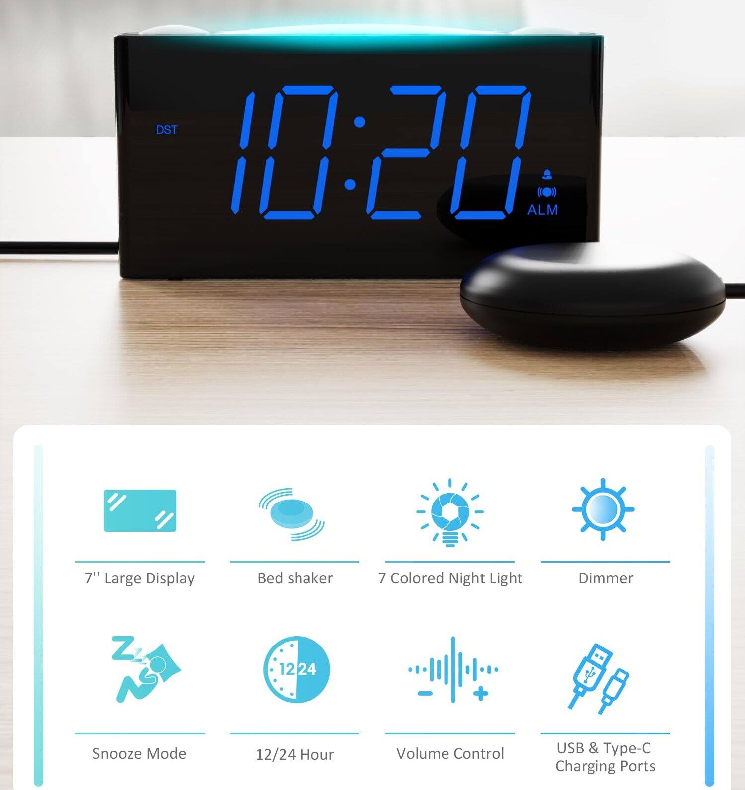 DST 10:20 ALM  
7" Large Display Bed shaker  
7 Colored Night Light Dimmer  
Snooze Mode 12/24 Hour Volume Control USB & Type-C Charging Ports