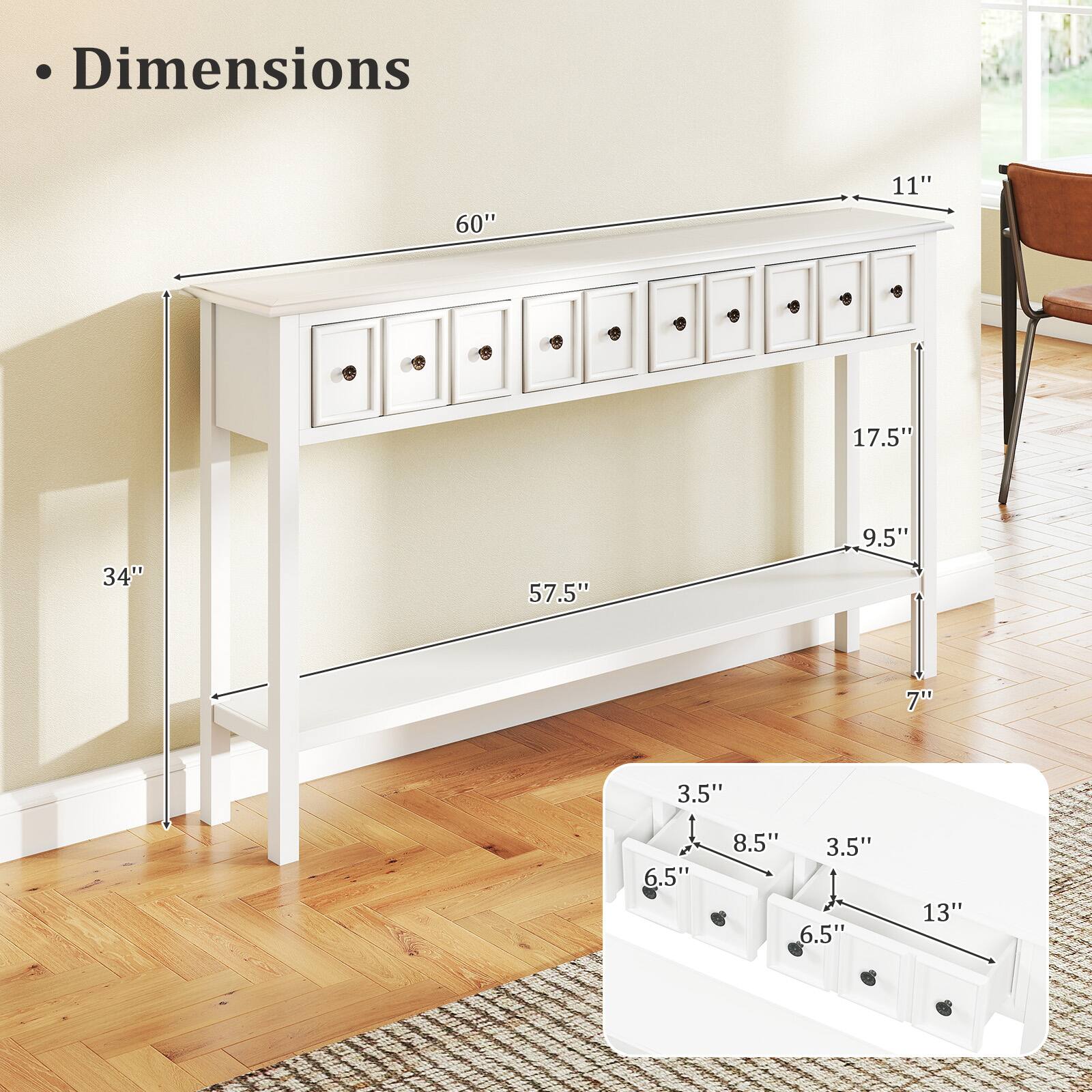 - Dimensions
  - Length: 60"
  - Depth: 11"
  - Height: 34"
  - Width: 57.5"
  - Drawer Height: 9.5"
  - Drawer Width: 17.5"
  - Drawer Depth: 7"
  - Drawer Interior Dimensions:
    - Width: 6.5"
    - Height: 8.5"
    - Depth: 3.5"
  - Drawer Total Interior Width: 13"