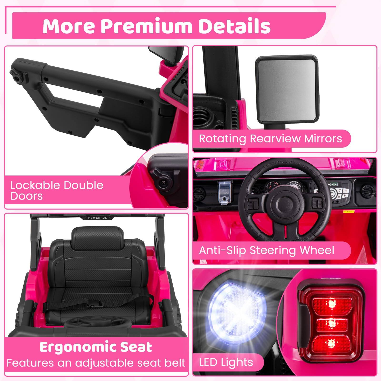 More Premium Details
Rotating Rearview Mirrors
Lockable Double Doors
Anti-Slip Steering Wheel
Ergonomic Seat Features an adjustable seat belt
LED Lights