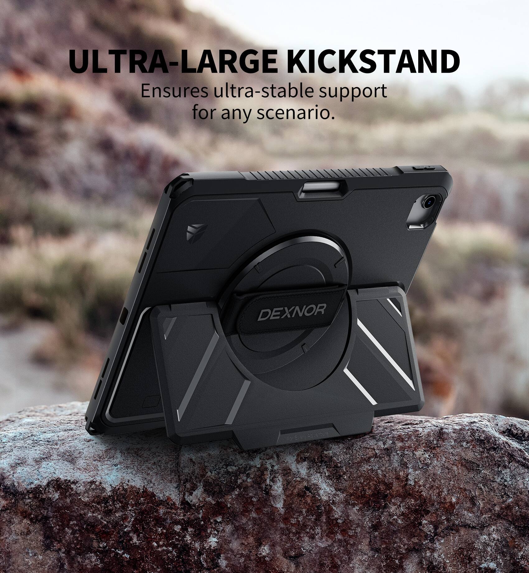 ULTRA-LARGE KICKSTAND  
Ensures ultra-stable support for any scenario.  
DEXNOR